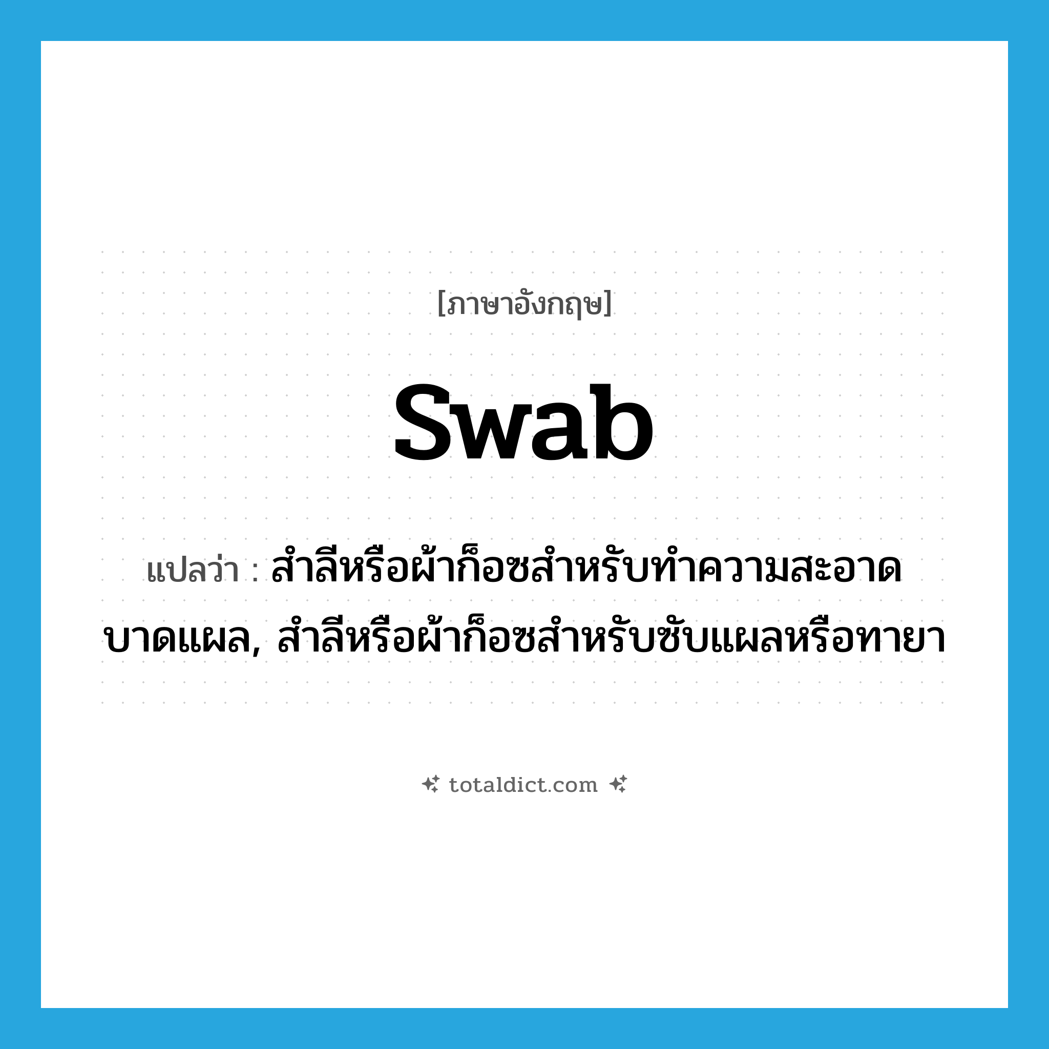 swab แปลว่า?, คำศัพท์ภาษาอังกฤษ swab แปลว่า สำลีหรือผ้าก็อซสำหรับทำความสะอาดบาดแผล, สำลีหรือผ้าก็อซสำหรับซับแผลหรือทายา ประเภท N หมวด N