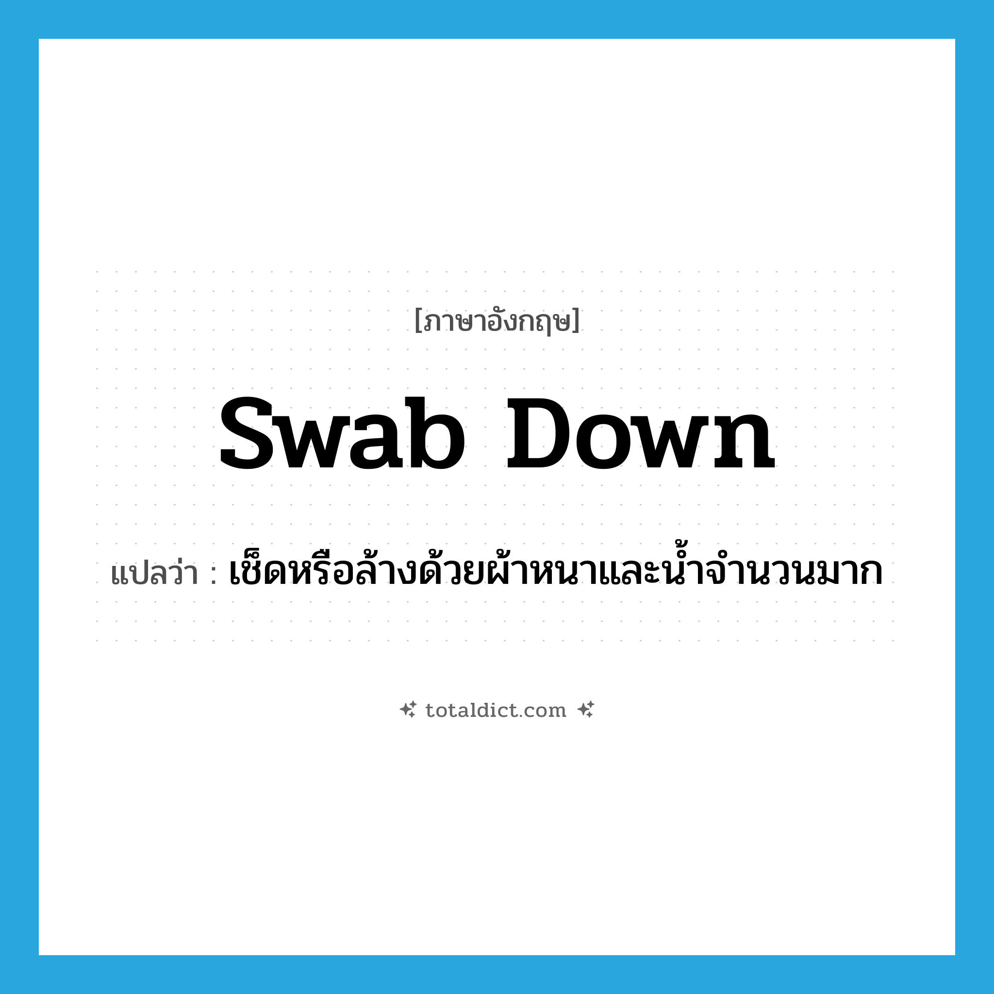 swab down แปลว่า?, คำศัพท์ภาษาอังกฤษ swab down แปลว่า เช็ดหรือล้างด้วยผ้าหนาและน้ำจำนวนมาก ประเภท PHRV หมวด PHRV