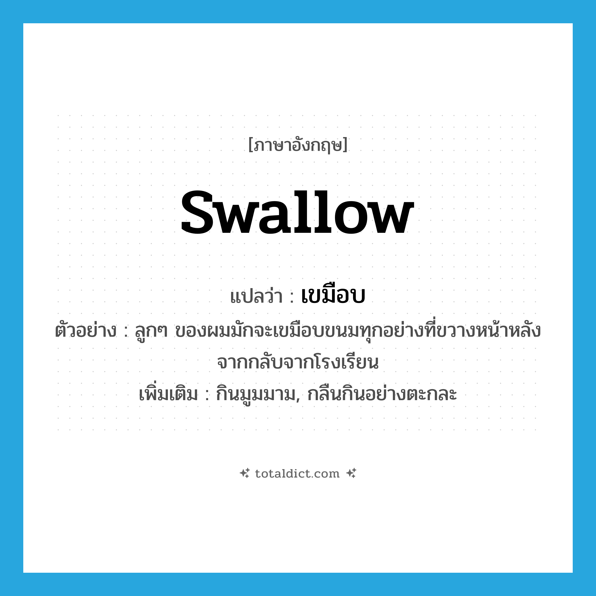 swallow แปลว่า?, คำศัพท์ภาษาอังกฤษ swallow แปลว่า เขมือบ ประเภท V ตัวอย่าง ลูกๆ ของผมมักจะเขมือบขนมทุกอย่างที่ขวางหน้าหลังจากกลับจากโรงเรียน เพิ่มเติม กินมูมมาม, กลืนกินอย่างตะกละ หมวด V
