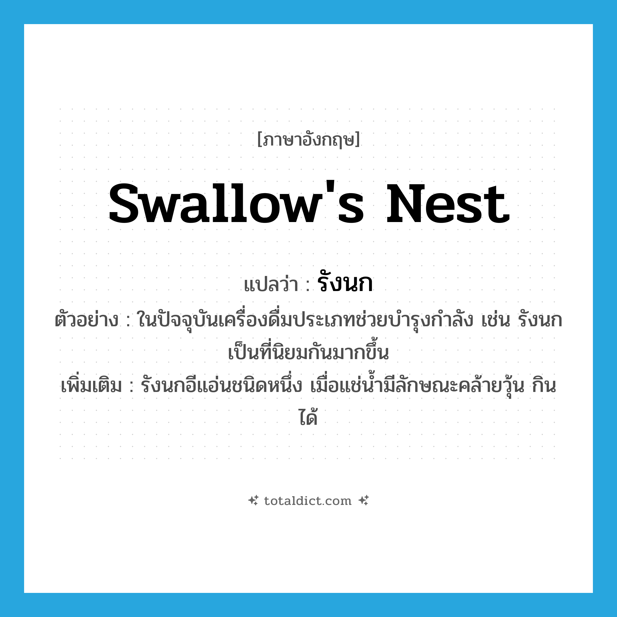 รังนก ภาษาอังกฤษ?, คำศัพท์ภาษาอังกฤษ รังนก แปลว่า swallow&#39;s nest ประเภท N ตัวอย่าง ในปัจจุบันเครื่องดื่มประเภทช่วยบำรุงกำลัง เช่น รังนก เป็นที่นิยมกันมากขึ้น เพิ่มเติม รังนกอีแอ่นชนิดหนึ่ง เมื่อแช่น้ำมีลักษณะคล้ายวุ้น กินได้ หมวด N