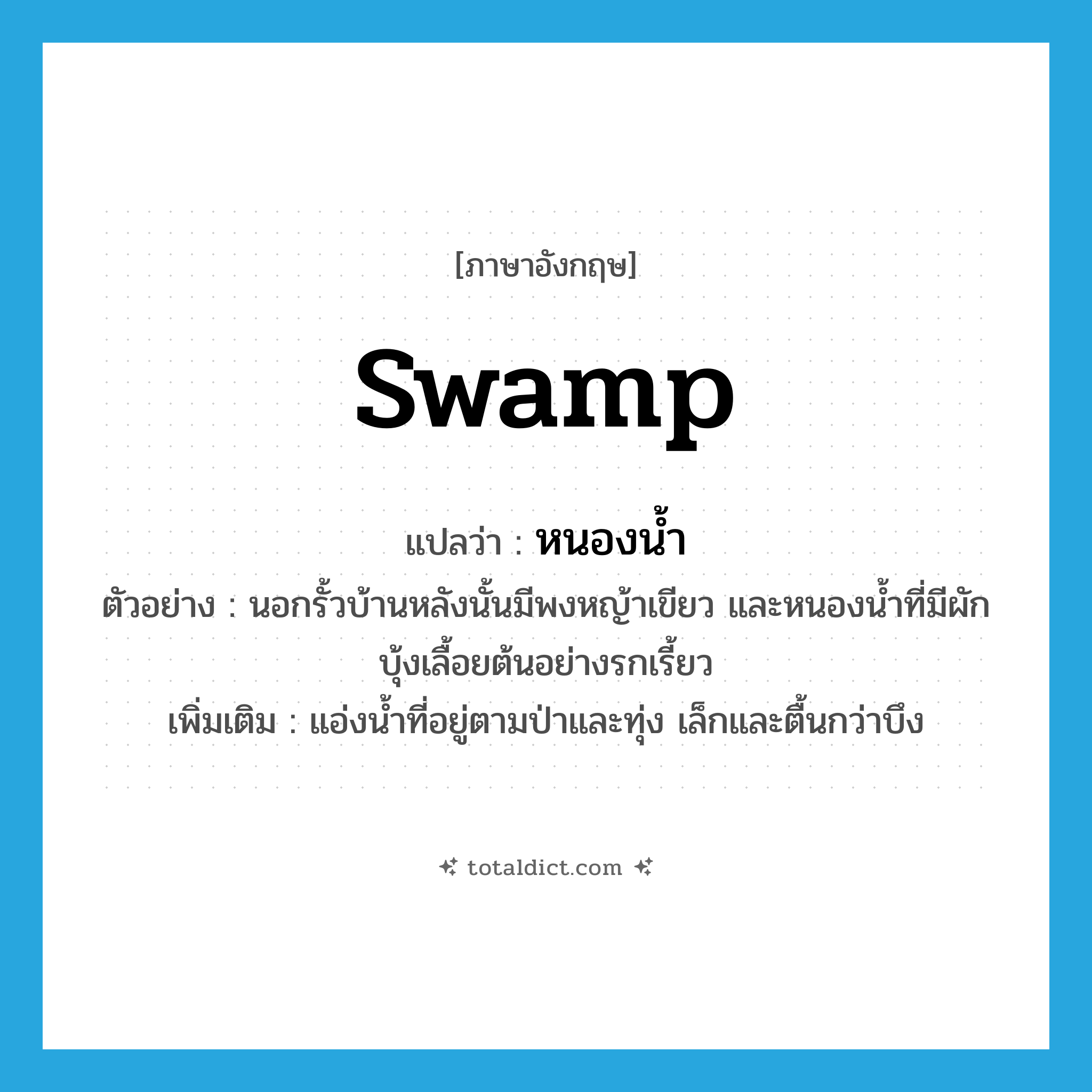 swamp แปลว่า?, คำศัพท์ภาษาอังกฤษ swamp แปลว่า หนองน้ำ ประเภท N ตัวอย่าง นอกรั้วบ้านหลังนั้นมีพงหญ้าเขียว และหนองน้ำที่มีผักบุ้งเลื้อยต้นอย่างรกเรี้ยว เพิ่มเติม แอ่งน้ำที่อยู่ตามป่าและทุ่ง เล็กและตื้นกว่าบึง หมวด N