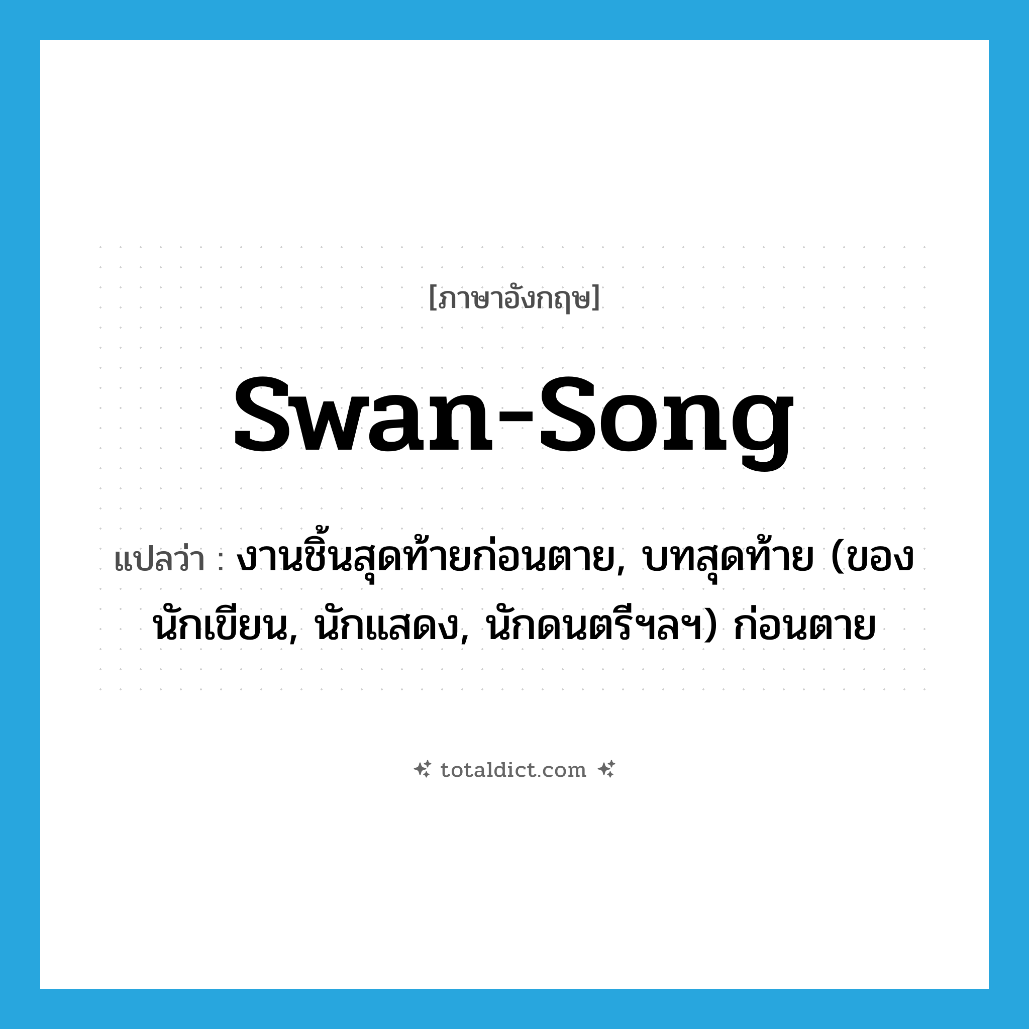 swan-song แปลว่า?, คำศัพท์ภาษาอังกฤษ swan-song แปลว่า งานชิ้นสุดท้ายก่อนตาย, บทสุดท้าย (ของนักเขียน, นักแสดง, นักดนตรีฯลฯ) ก่อนตาย ประเภท IDM หมวด IDM