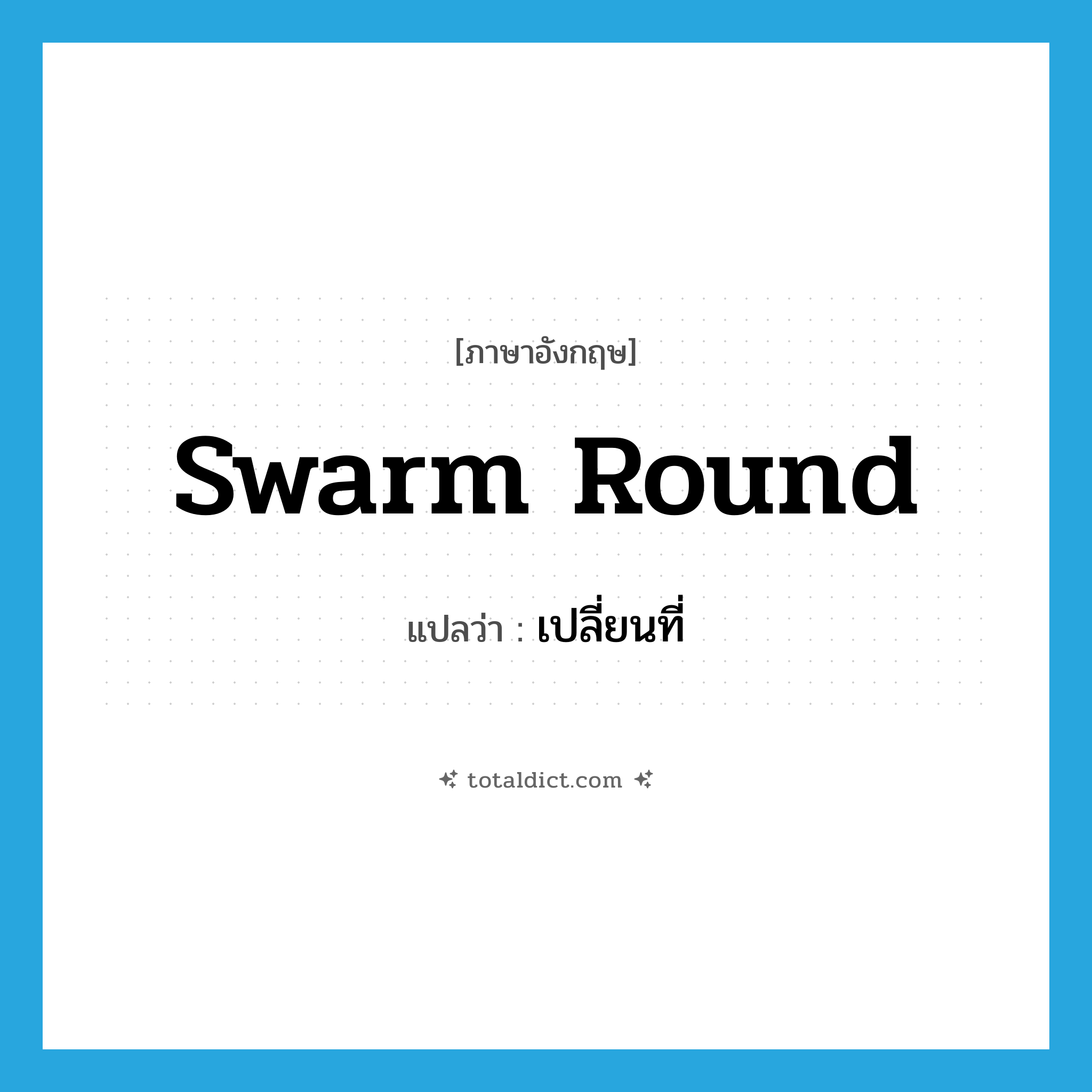 swarm round แปลว่า?, คำศัพท์ภาษาอังกฤษ swarm round แปลว่า เปลี่ยนที่ ประเภท PHRV หมวด PHRV