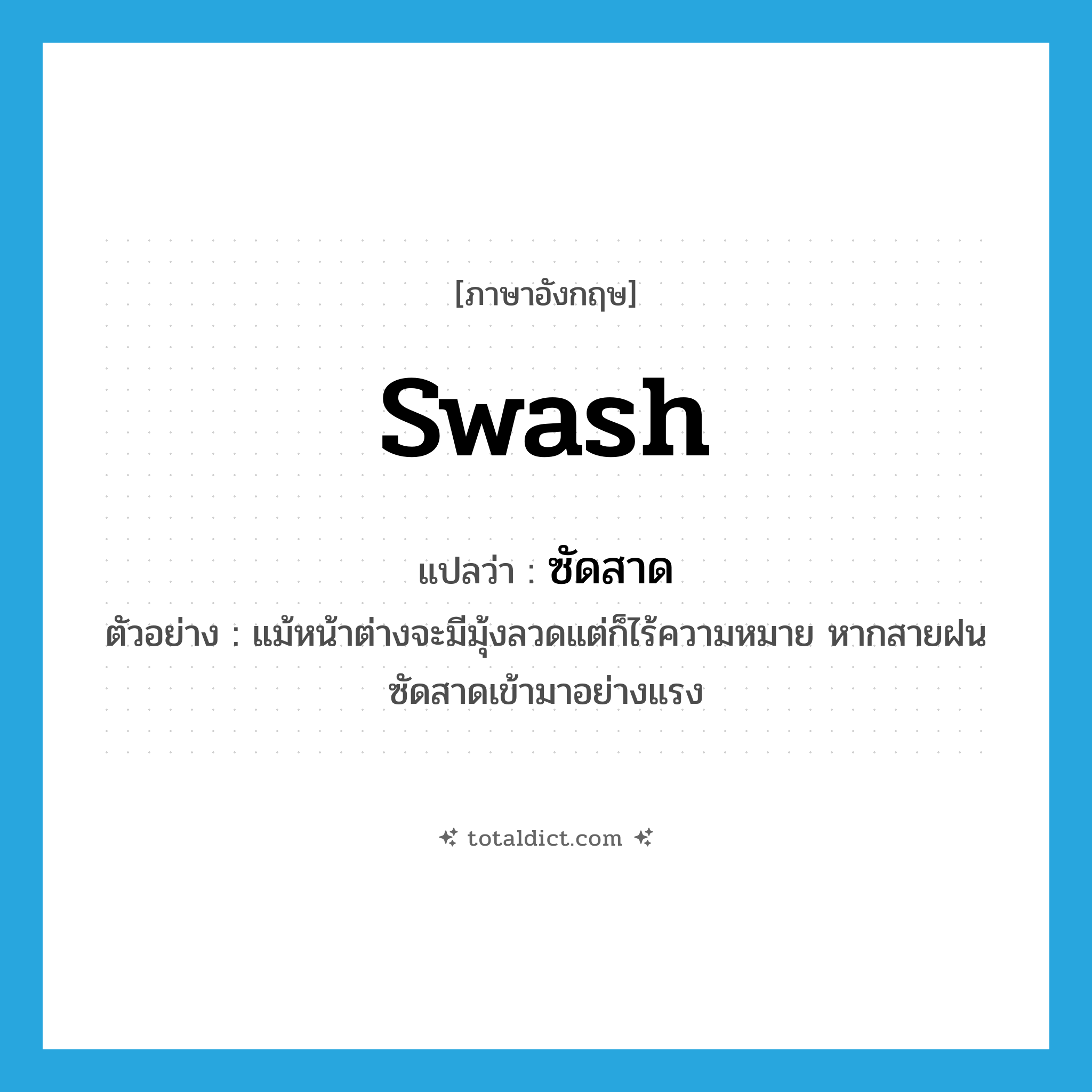swash แปลว่า?, คำศัพท์ภาษาอังกฤษ swash แปลว่า ซัดสาด ประเภท V ตัวอย่าง แม้หน้าต่างจะมีมุ้งลวดแต่ก็ไร้ความหมาย หากสายฝนซัดสาดเข้ามาอย่างแรง หมวด V