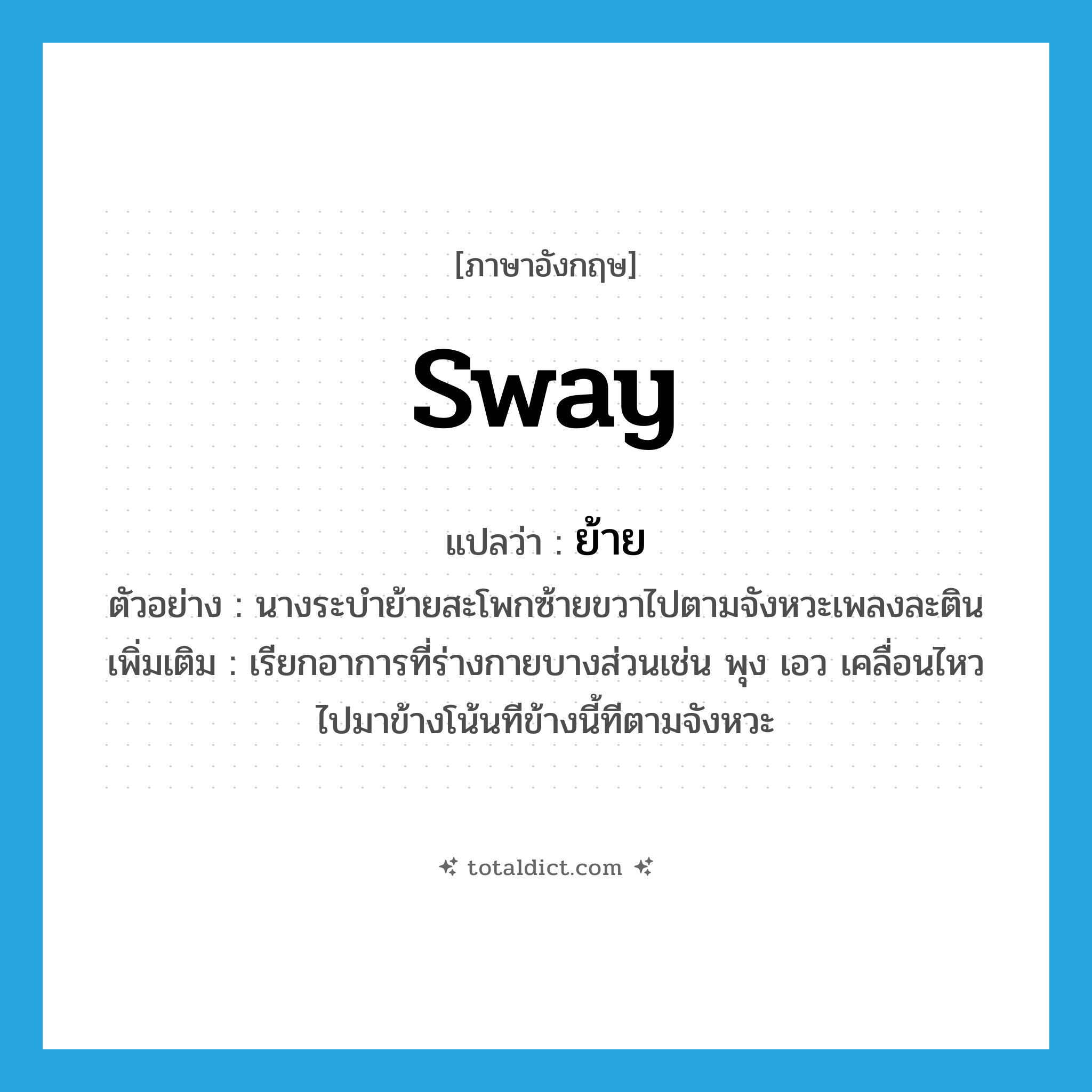 sway แปลว่า?, คำศัพท์ภาษาอังกฤษ sway แปลว่า ย้าย ประเภท V ตัวอย่าง นางระบำย้ายสะโพกซ้ายขวาไปตามจังหวะเพลงละติน เพิ่มเติม เรียกอาการที่ร่างกายบางส่วนเช่น พุง เอว เคลื่อนไหวไปมาข้างโน้นทีข้างนี้ทีตามจังหวะ หมวด V