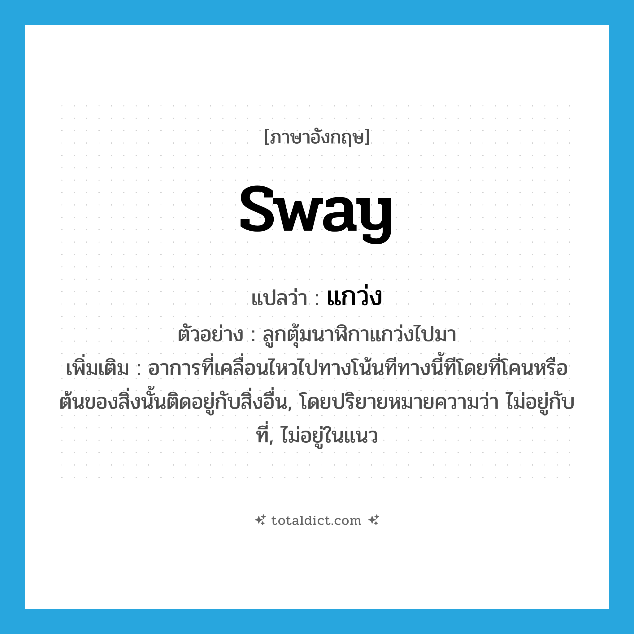 sway แปลว่า?, คำศัพท์ภาษาอังกฤษ sway แปลว่า แกว่ง ประเภท V ตัวอย่าง ลูกตุ้มนาฬิกาแกว่งไปมา เพิ่มเติม อาการที่เคลื่อนไหวไปทางโน้นทีทางนี้ทีโดยที่โคนหรือต้นของสิ่งนั้นติดอยู่กับสิ่งอื่น, โดยปริยายหมายความว่า ไม่อยู่กับที่, ไม่อยู่ในแนว หมวด V
