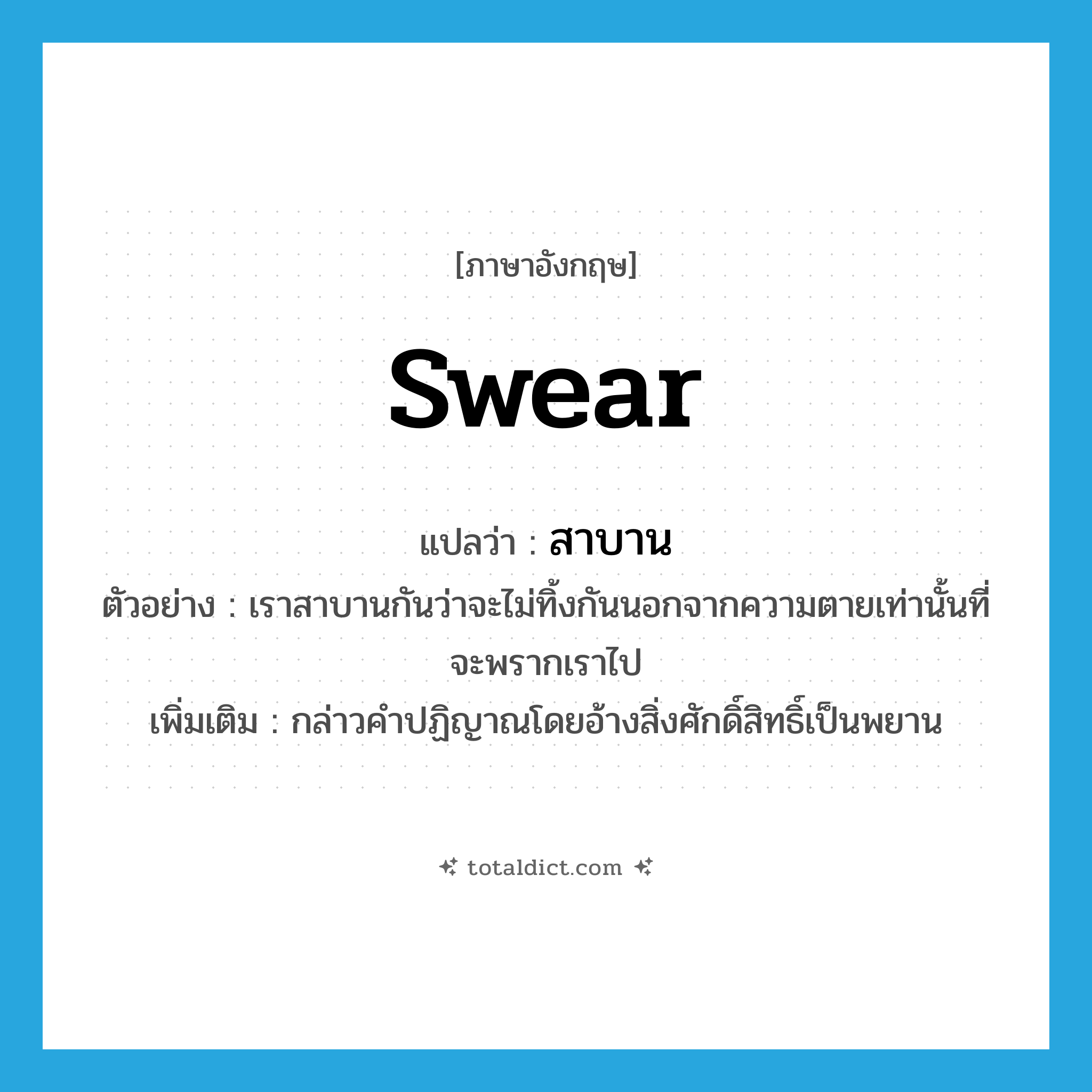 swear แปลว่า?, คำศัพท์ภาษาอังกฤษ swear แปลว่า สาบาน ประเภท V ตัวอย่าง เราสาบานกันว่าจะไม่ทิ้งกันนอกจากความตายเท่านั้นที่จะพรากเราไป เพิ่มเติม กล่าวคำปฏิญาณโดยอ้างสิ่งศักดิ์สิทธิ์เป็นพยาน หมวด V