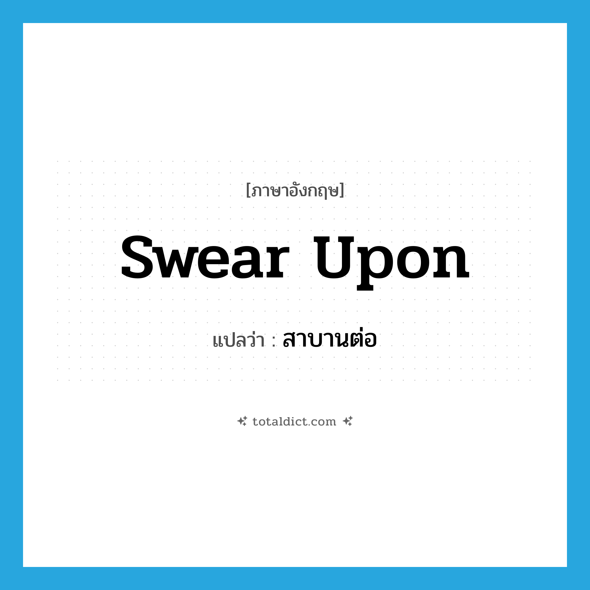 สาบานต่อ ภาษาอังกฤษ?, คำศัพท์ภาษาอังกฤษ สาบานต่อ แปลว่า swear upon ประเภท PHRV หมวด PHRV