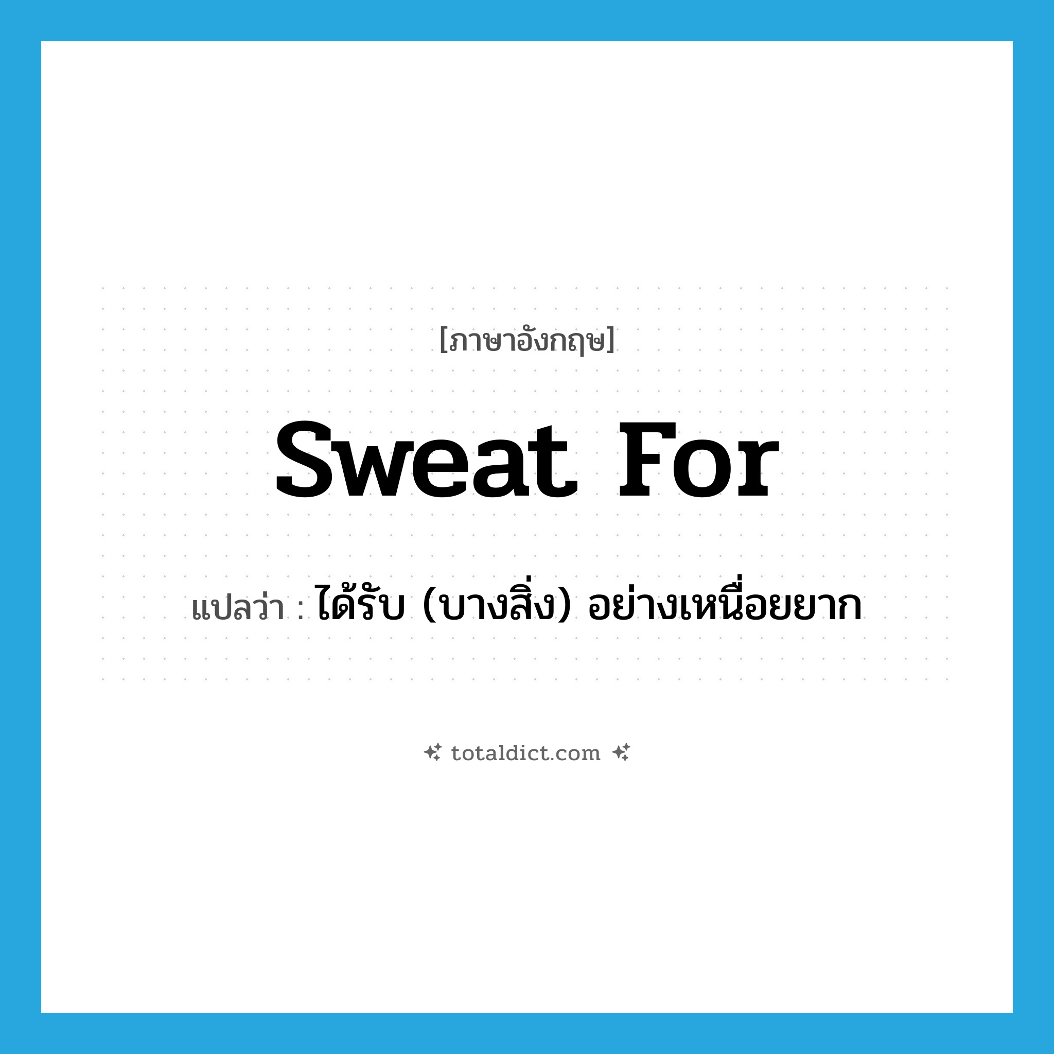 sweat for แปลว่า?, คำศัพท์ภาษาอังกฤษ sweat for แปลว่า ได้รับ (บางสิ่ง) อย่างเหนื่อยยาก ประเภท PHRV หมวด PHRV
