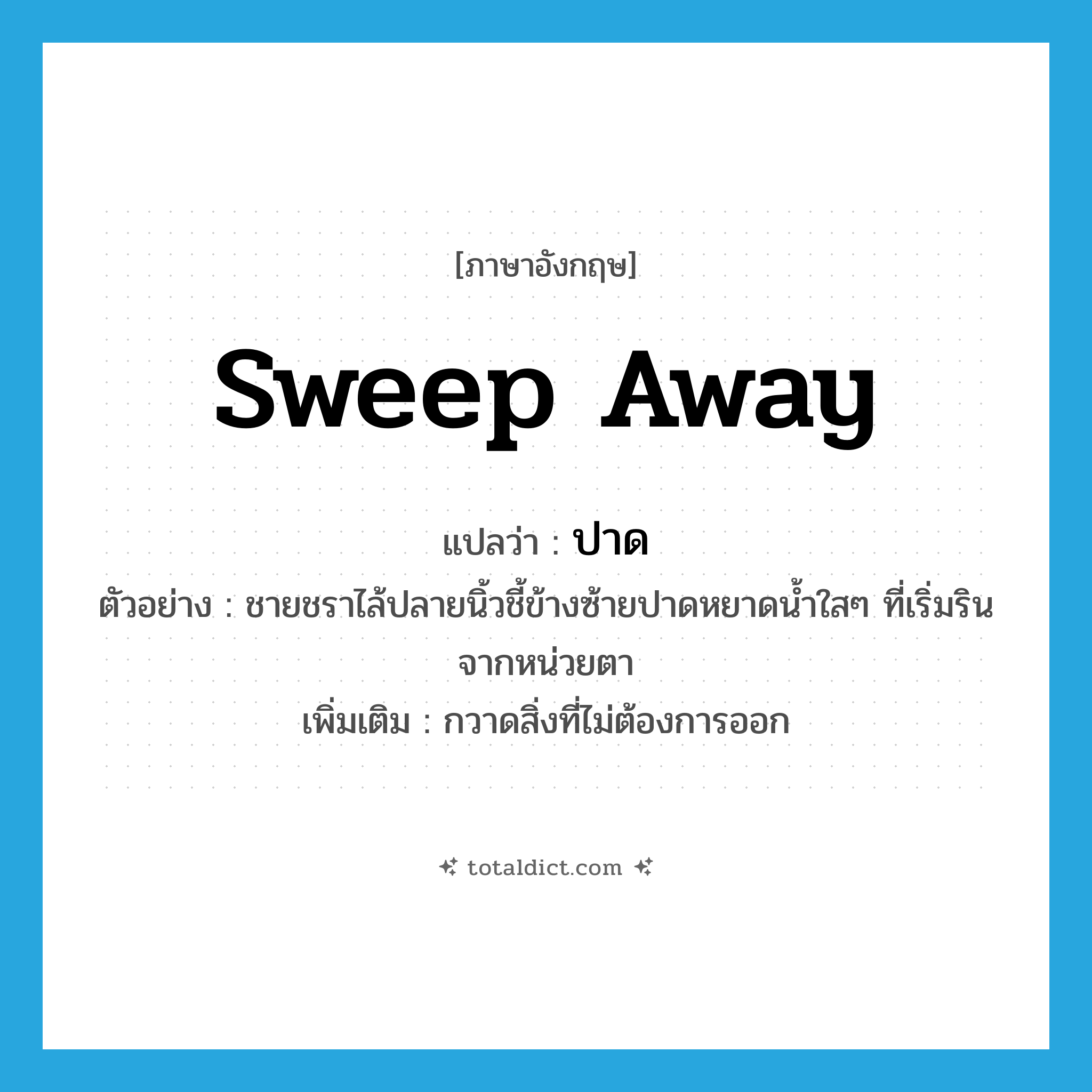 sweep away แปลว่า?, คำศัพท์ภาษาอังกฤษ sweep away แปลว่า ปาด ประเภท V ตัวอย่าง ชายชราไล้ปลายนิ้วชี้ข้างซ้ายปาดหยาดน้ำใสๆ ที่เริ่มรินจากหน่วยตา เพิ่มเติม กวาดสิ่งที่ไม่ต้องการออก หมวด V