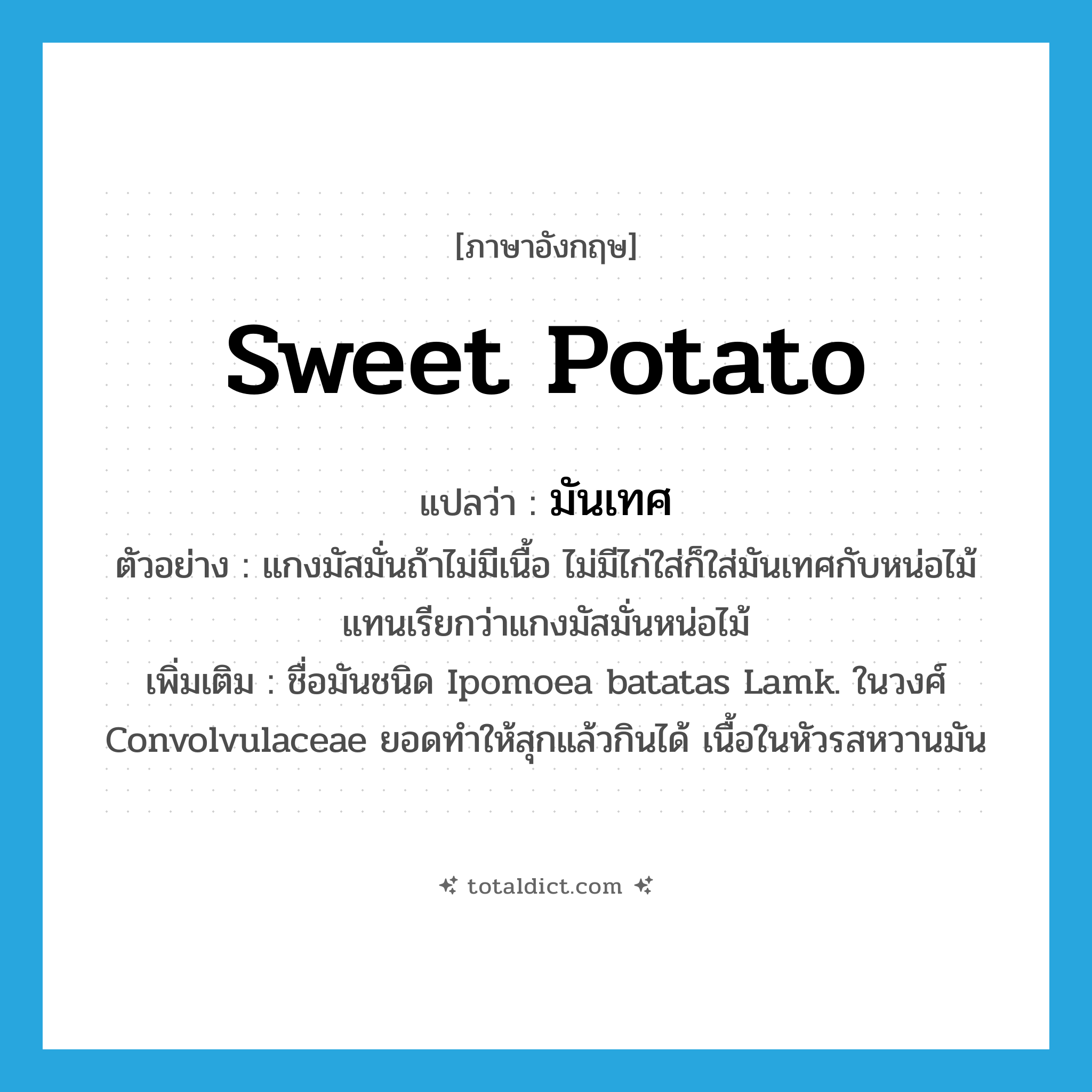 sweet potato แปลว่า?, คำศัพท์ภาษาอังกฤษ sweet potato แปลว่า มันเทศ ประเภท N ตัวอย่าง แกงมัสมั่นถ้าไม่มีเนื้อ ไม่มีไก่ใส่ก็ใส่มันเทศกับหน่อไม้แทนเรียกว่าแกงมัสมั่นหน่อไม้ เพิ่มเติม ชื่อมันชนิด Ipomoea batatas Lamk. ในวงศ์ Convolvulaceae ยอดทำให้สุกแล้วกินได้ เนื้อในหัวรสหวานมัน หมวด N