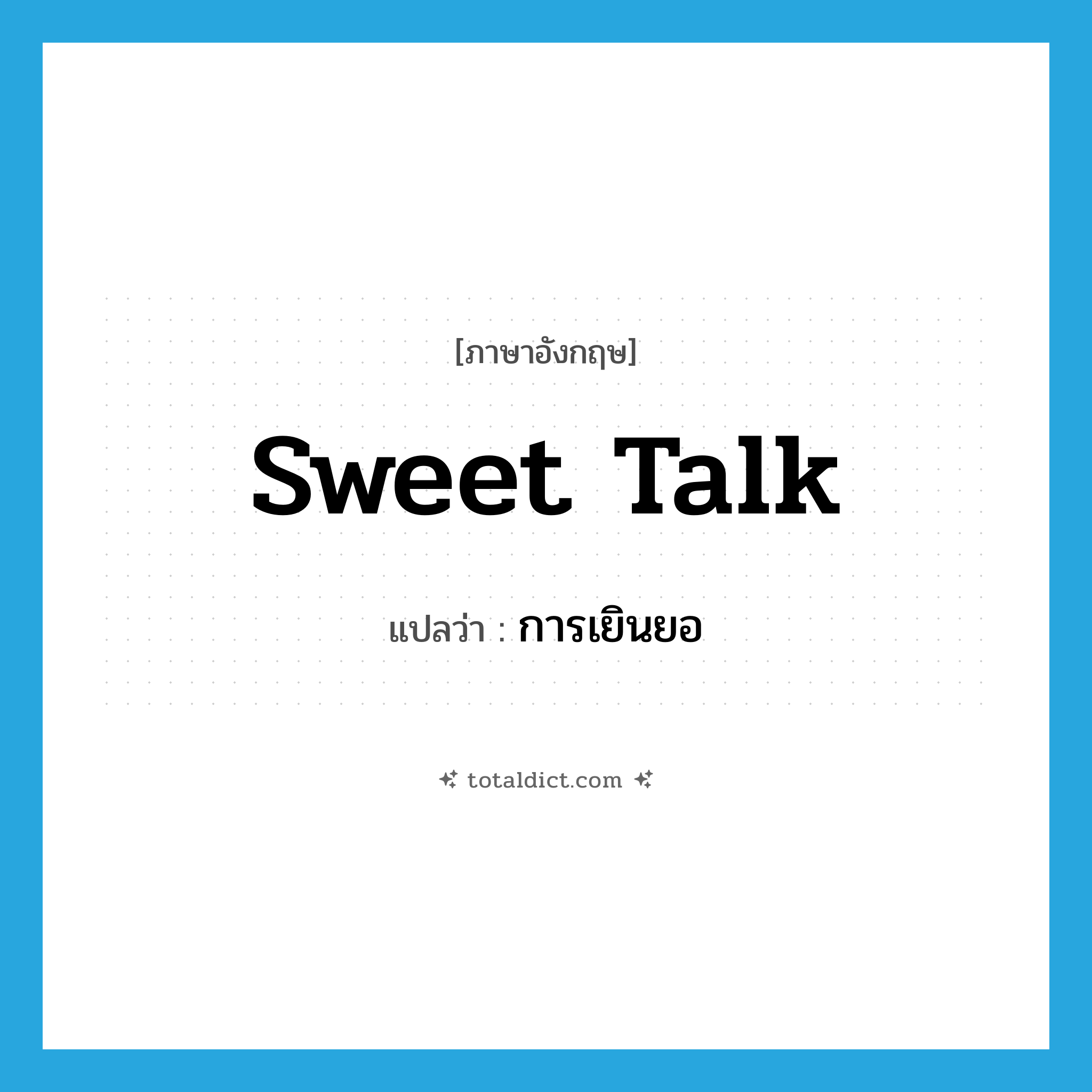 sweet talk แปลว่า?, คำศัพท์ภาษาอังกฤษ sweet talk แปลว่า การเยินยอ ประเภท N หมวด N