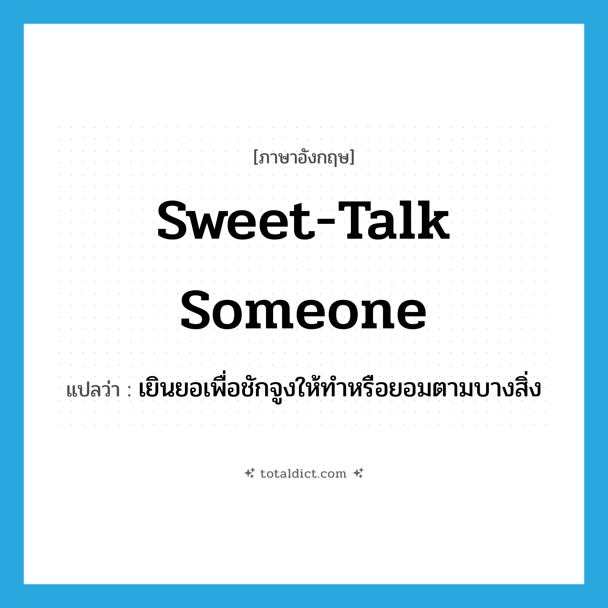 sweet-talk someone แปลว่า?, คำศัพท์ภาษาอังกฤษ sweet-talk someone แปลว่า เยินยอเพื่อชักจูงให้ทำหรือยอมตามบางสิ่ง ประเภท IDM หมวด IDM
