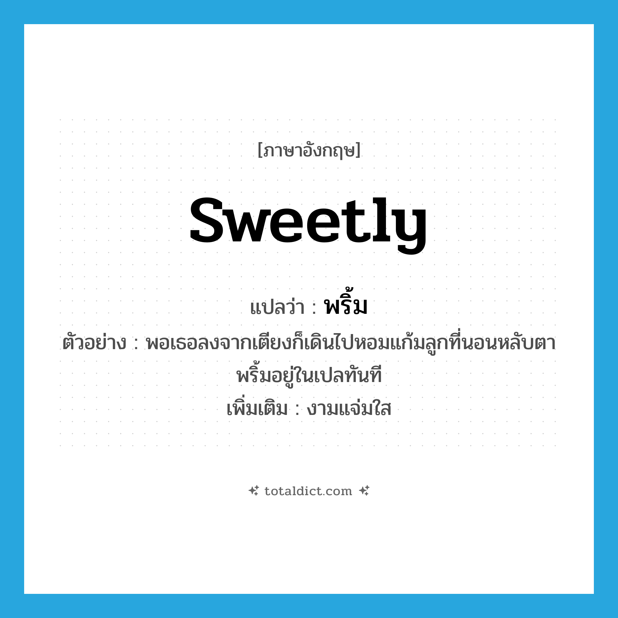 sweetly แปลว่า?, คำศัพท์ภาษาอังกฤษ sweetly แปลว่า พริ้ม ประเภท ADV ตัวอย่าง พอเธอลงจากเตียงก็เดินไปหอมแก้มลูกที่นอนหลับตาพริ้มอยู่ในเปลทันที เพิ่มเติม งามแจ่มใส หมวด ADV