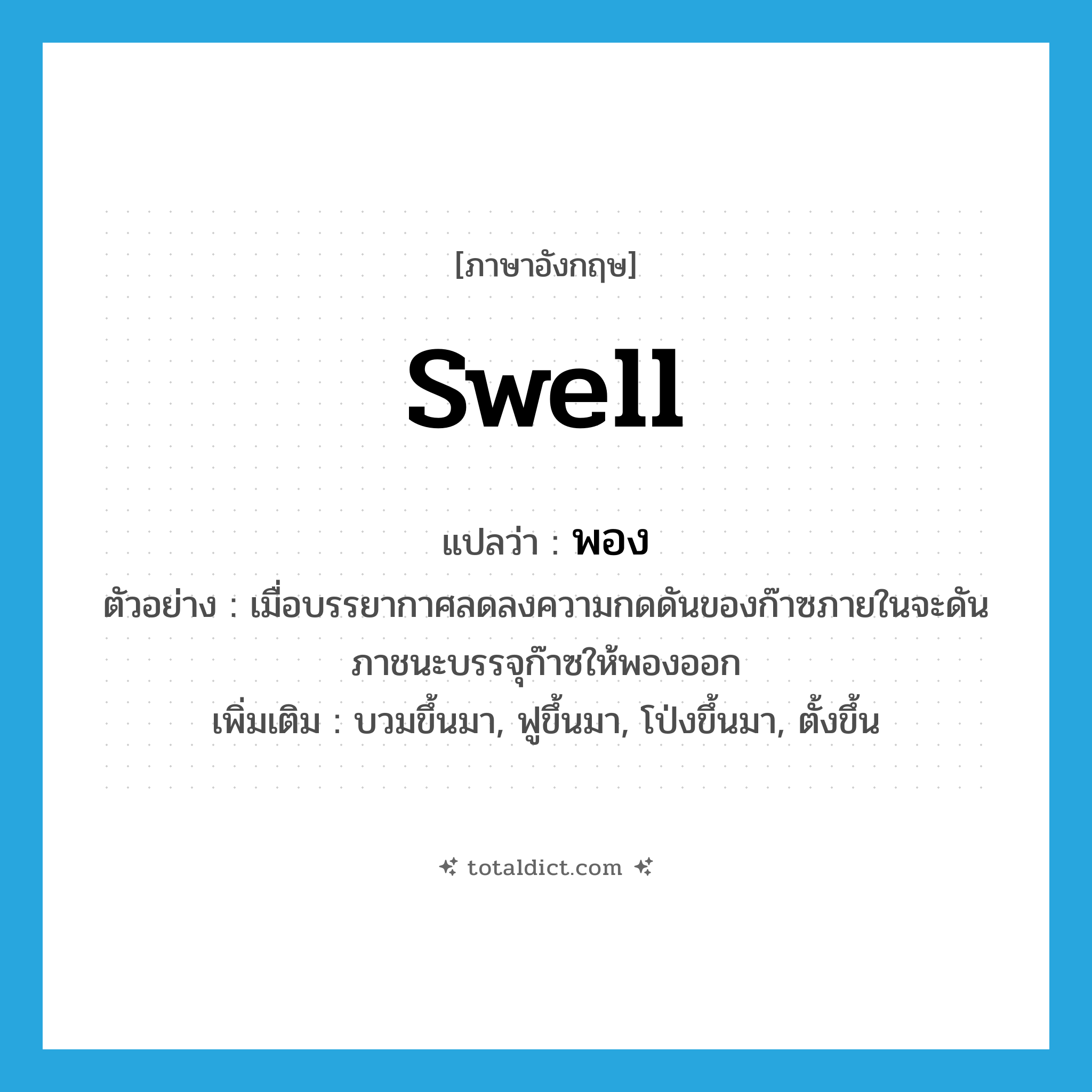 swell แปลว่า?, คำศัพท์ภาษาอังกฤษ swell แปลว่า พอง ประเภท V ตัวอย่าง เมื่อบรรยากาศลดลงความกดดันของก๊าซภายในจะดันภาชนะบรรจุก๊าซให้พองออก เพิ่มเติม บวมขึ้นมา, ฟูขึ้นมา, โป่งขึ้นมา, ตั้งขึ้น หมวด V