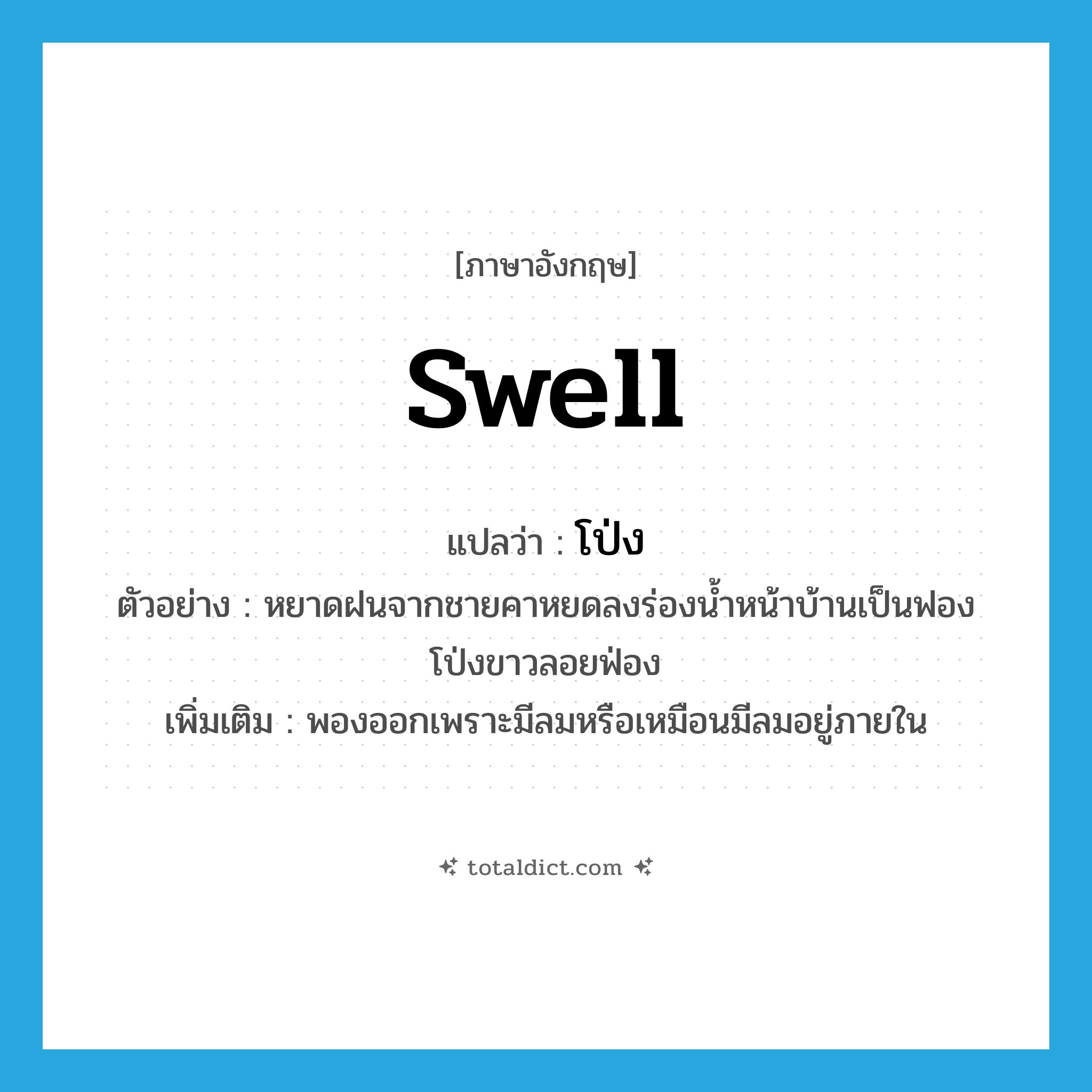 swell แปลว่า?, คำศัพท์ภาษาอังกฤษ swell แปลว่า โป่ง ประเภท V ตัวอย่าง หยาดฝนจากชายคาหยดลงร่องน้ำหน้าบ้านเป็นฟองโป่งขาวลอยฟ่อง เพิ่มเติม พองออกเพราะมีลมหรือเหมือนมีลมอยู่ภายใน หมวด V