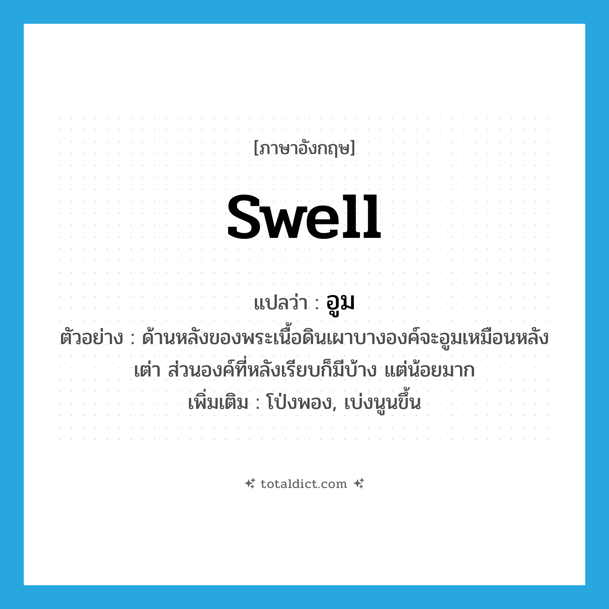 swell แปลว่า?, คำศัพท์ภาษาอังกฤษ swell แปลว่า อูม ประเภท V ตัวอย่าง ด้านหลังของพระเนื้อดินเผาบางองค์จะอูมเหมือนหลังเต่า ส่วนองค์ที่หลังเรียบก็มีบ้าง แต่น้อยมาก เพิ่มเติม โป่งพอง, เบ่งนูนขึ้น หมวด V