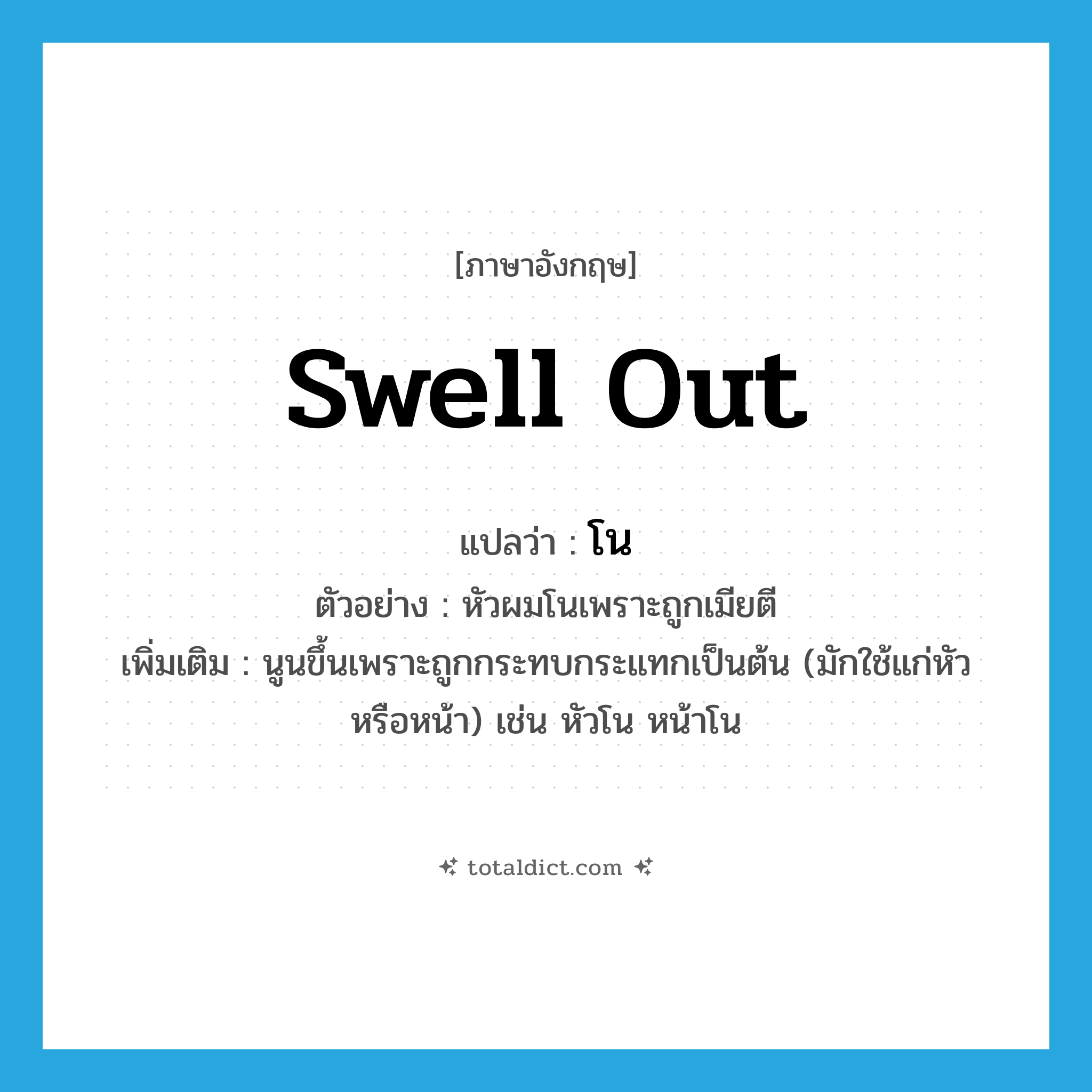 swell out แปลว่า?, คำศัพท์ภาษาอังกฤษ swell out แปลว่า โน ประเภท V ตัวอย่าง หัวผมโนเพราะถูกเมียตี เพิ่มเติม นูนขึ้นเพราะถูกกระทบกระแทกเป็นต้น (มักใช้แก่หัวหรือหน้า) เช่น หัวโน หน้าโน หมวด V