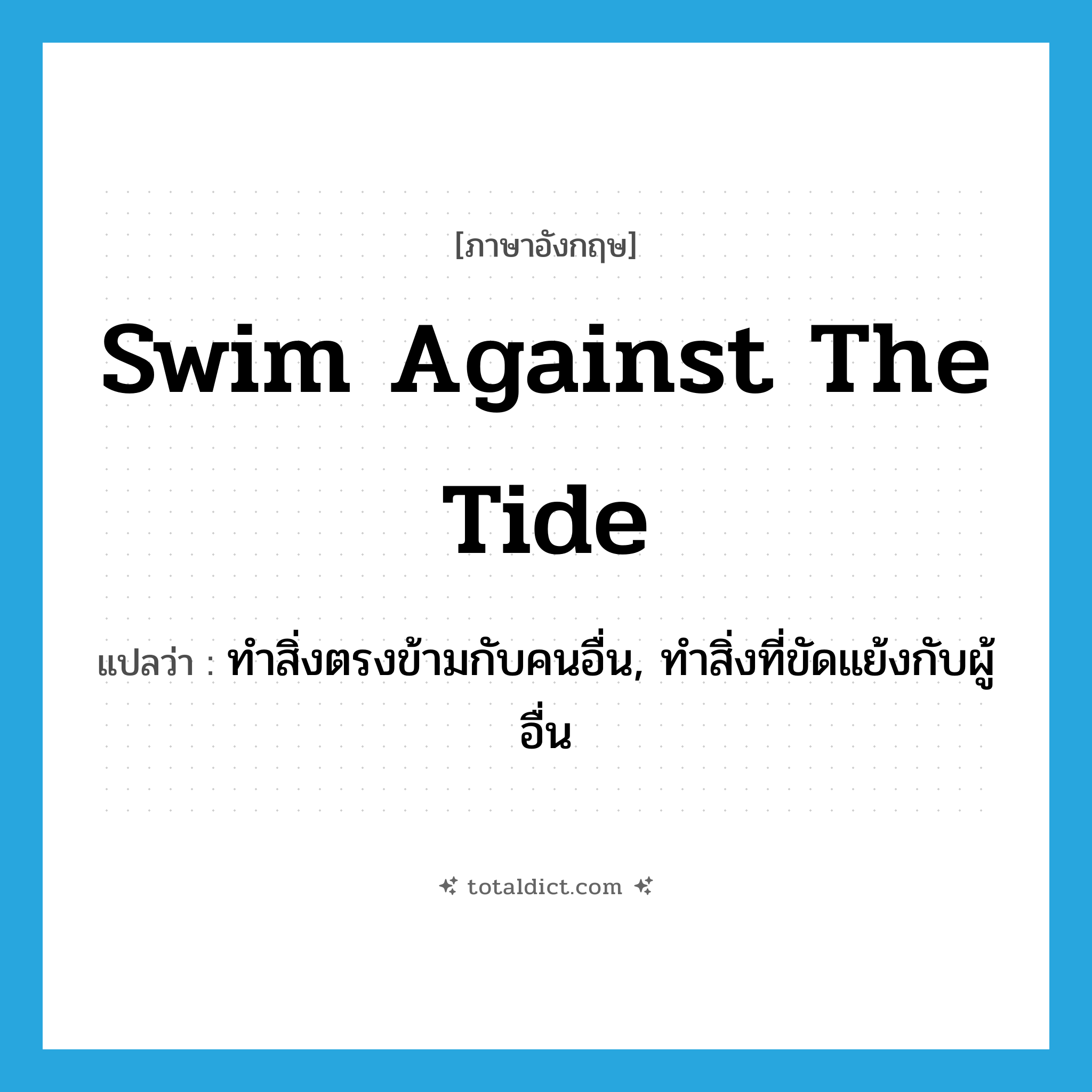 swim against the tide แปลว่า?, คำศัพท์ภาษาอังกฤษ swim against the tide แปลว่า ทำสิ่งตรงข้ามกับคนอื่น, ทำสิ่งที่ขัดแย้งกับผู้อื่น ประเภท IDM หมวด IDM