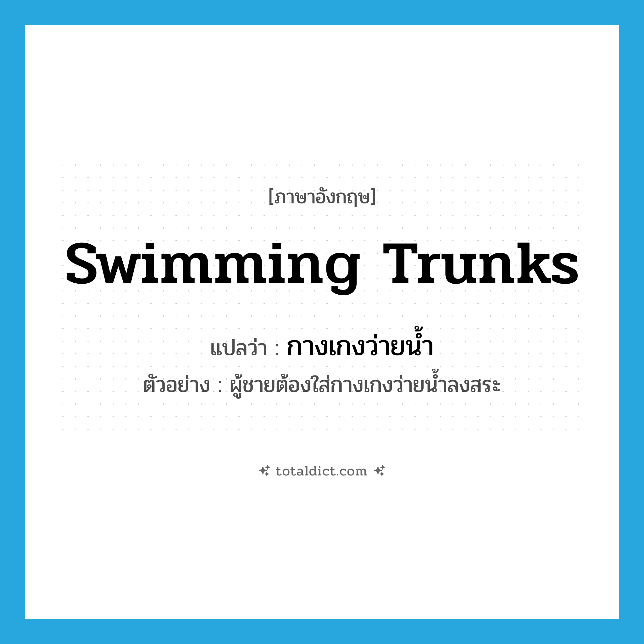 swimming trunks แปลว่า?, คำศัพท์ภาษาอังกฤษ swimming trunks แปลว่า กางเกงว่ายน้ำ ประเภท N ตัวอย่าง ผู้ชายต้องใส่กางเกงว่ายน้ำลงสระ หมวด N