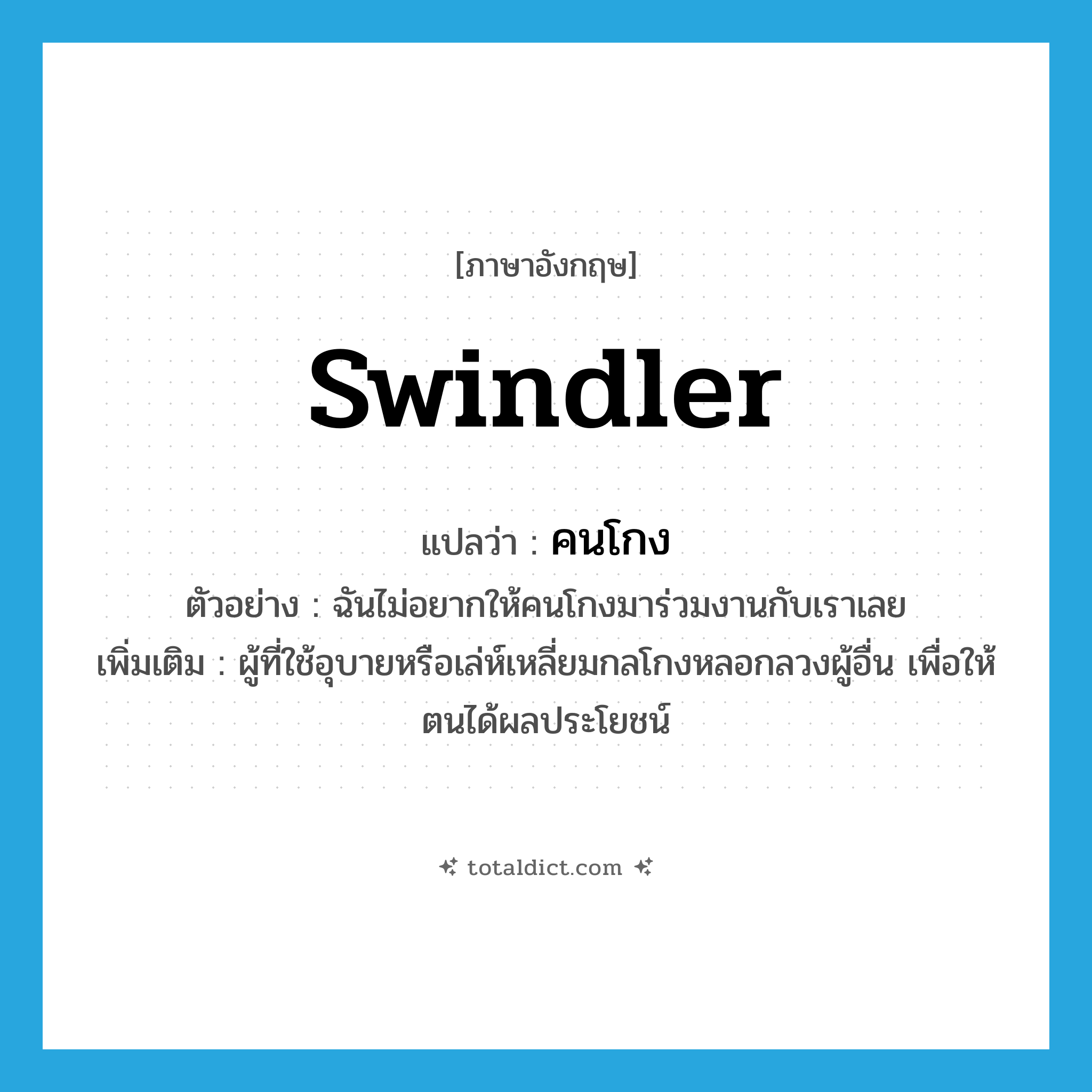 swindler แปลว่า?, คำศัพท์ภาษาอังกฤษ swindler แปลว่า คนโกง ประเภท N ตัวอย่าง ฉันไม่อยากให้คนโกงมาร่วมงานกับเราเลย เพิ่มเติม ผู้ที่ใช้อุบายหรือเล่ห์เหลี่ยมกลโกงหลอกลวงผู้อื่น เพื่อให้ตนได้ผลประโยชน์ หมวด N