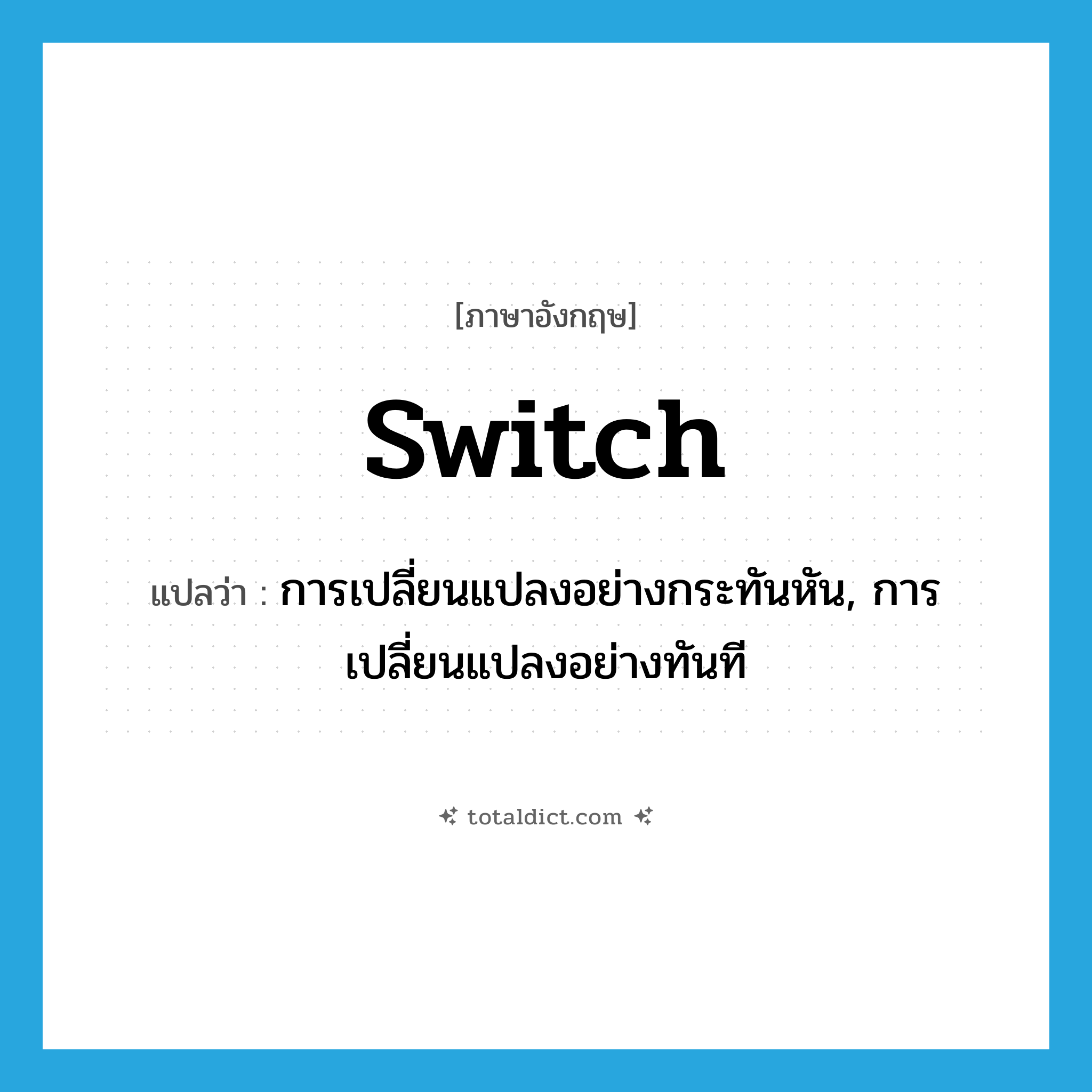 การเปลี่ยนแปลงอย่างกระทันหัน ภาษาอังกฤษ?, คำศัพท์ภาษาอังกฤษ การเปลี่ยนแปลงอย่างกระทันหัน, การเปลี่ยนแปลงอย่างทันที แปลว่า switch ประเภท N หมวด N