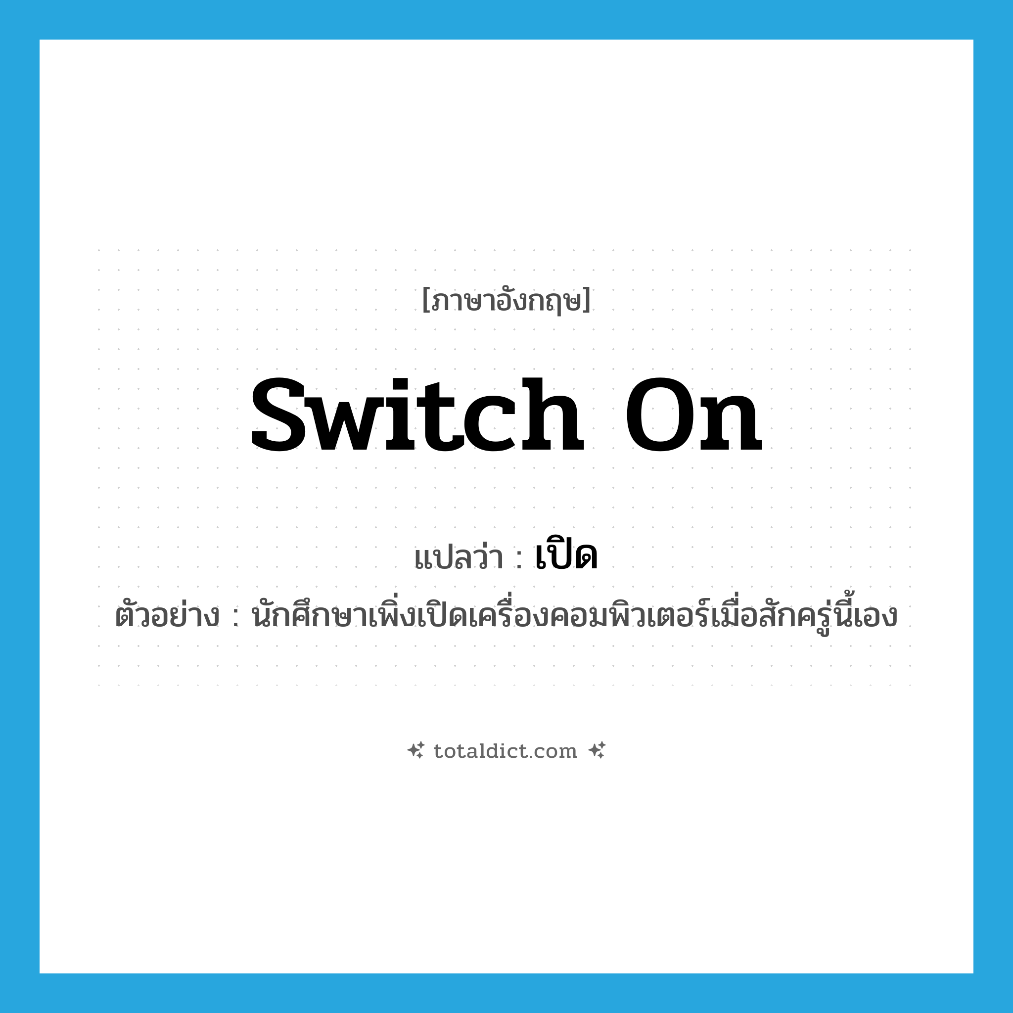 เปิด ภาษาอังกฤษ?, คำศัพท์ภาษาอังกฤษ เปิด แปลว่า switch on ประเภท V ตัวอย่าง นักศึกษาเพิ่งเปิดเครื่องคอมพิวเตอร์เมื่อสักครู่นี้เอง หมวด V