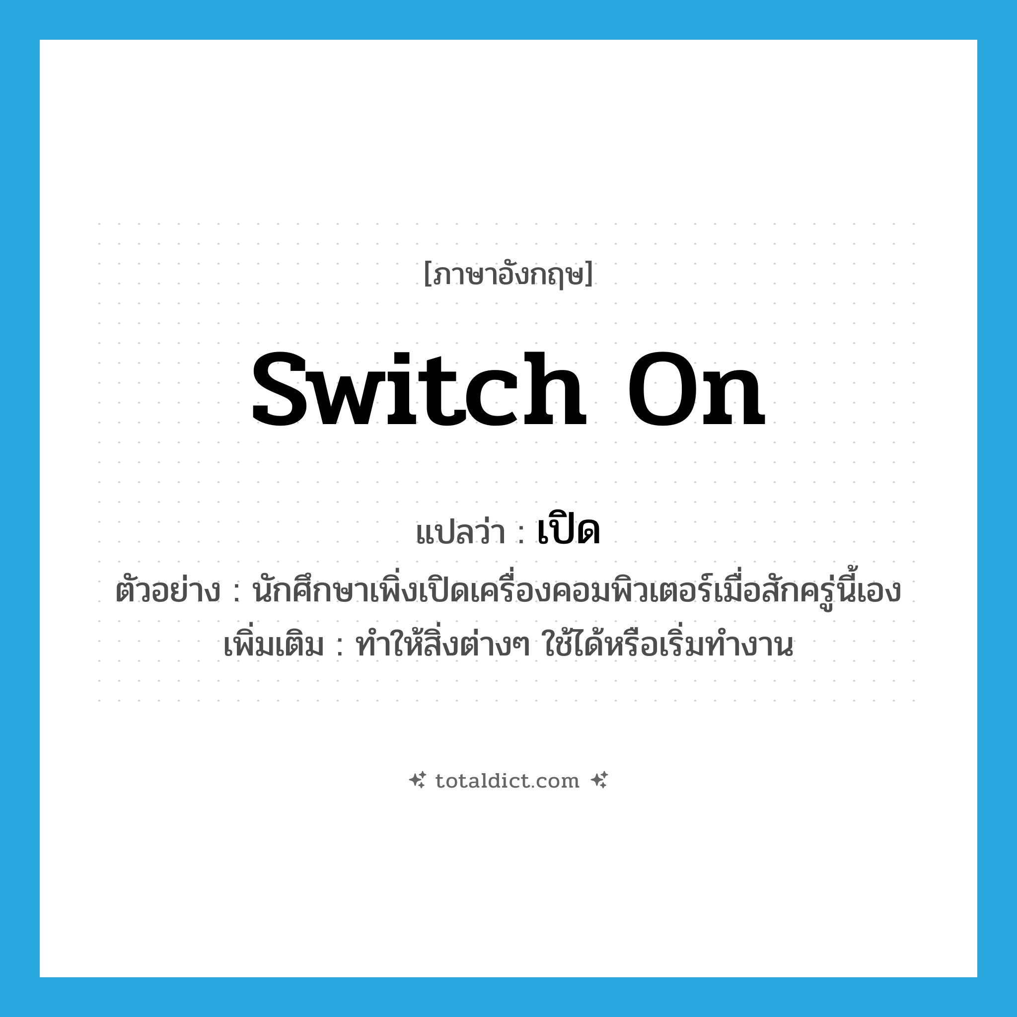 เปิด ภาษาอังกฤษ?, คำศัพท์ภาษาอังกฤษ เปิด แปลว่า switch on ประเภท V ตัวอย่าง นักศึกษาเพิ่งเปิดเครื่องคอมพิวเตอร์เมื่อสักครู่นี้เอง เพิ่มเติม ทำให้สิ่งต่างๆ ใช้ได้หรือเริ่มทำงาน หมวด V