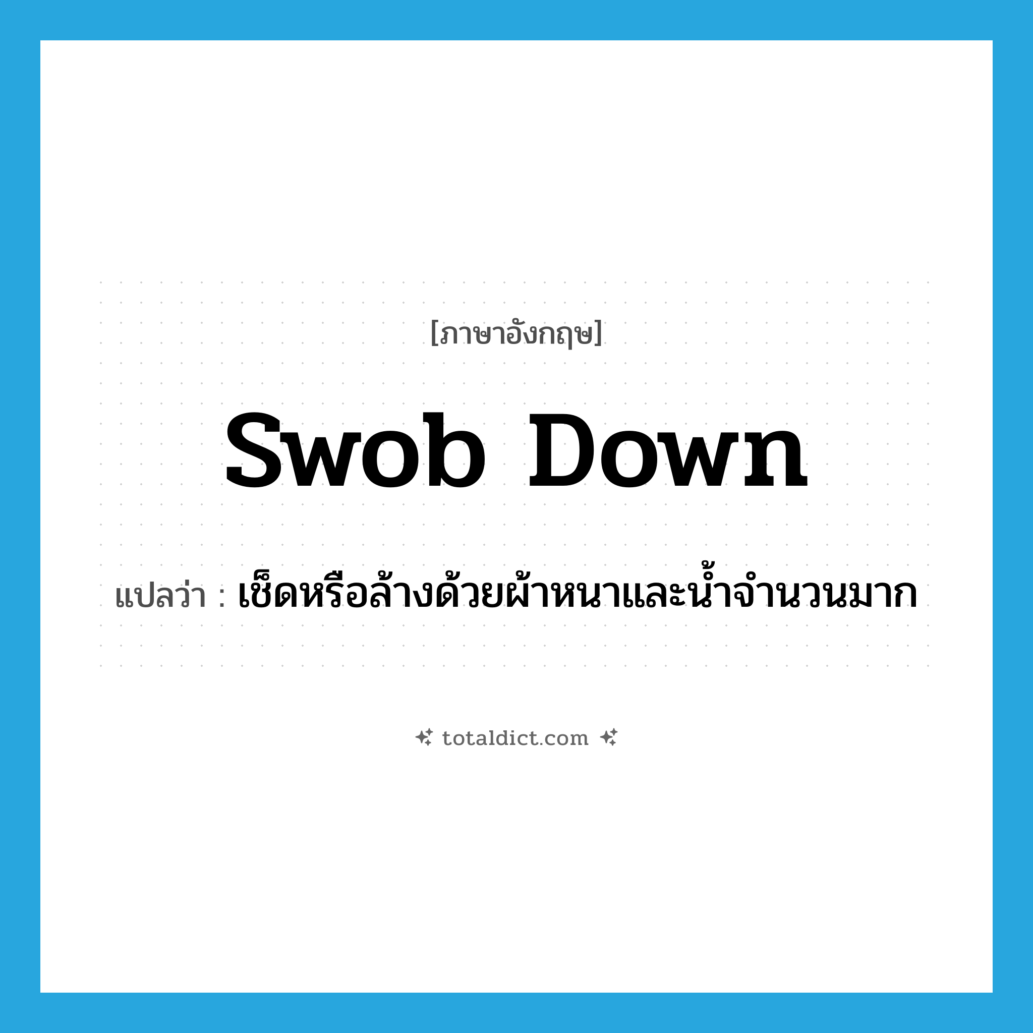 swob down แปลว่า?, คำศัพท์ภาษาอังกฤษ swob down แปลว่า เช็ดหรือล้างด้วยผ้าหนาและน้ำจำนวนมาก ประเภท PHRV หมวด PHRV