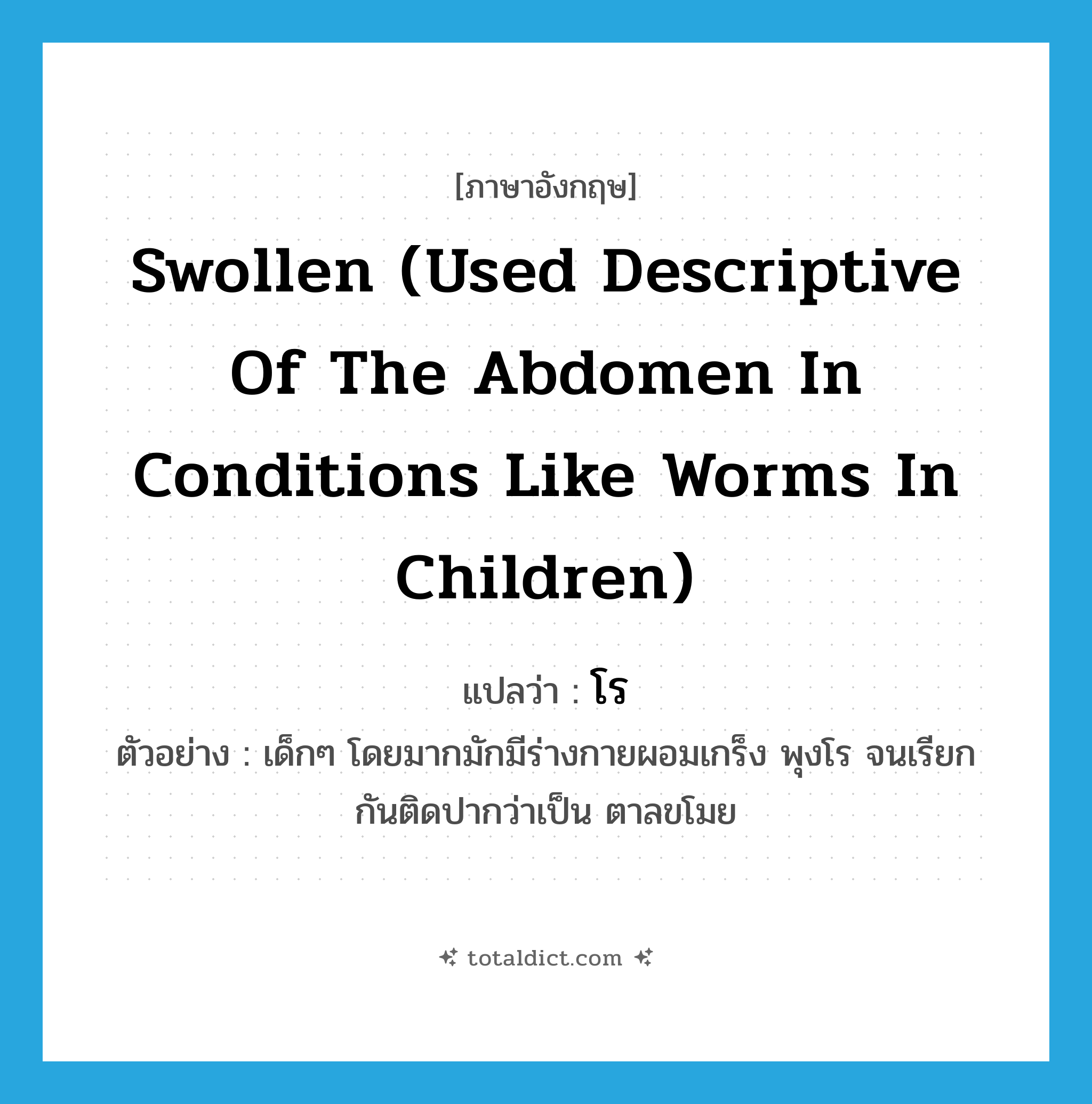 swollen (used descriptive of the abdomen in conditions like worms in children) แปลว่า?, คำศัพท์ภาษาอังกฤษ swollen (used descriptive of the abdomen in conditions like worms in children) แปลว่า โร ประเภท ADJ ตัวอย่าง เด็กๆ โดยมากมักมีร่างกายผอมเกร็ง พุงโร จนเรียกกันติดปากว่าเป็น ตาลขโมย หมวด ADJ