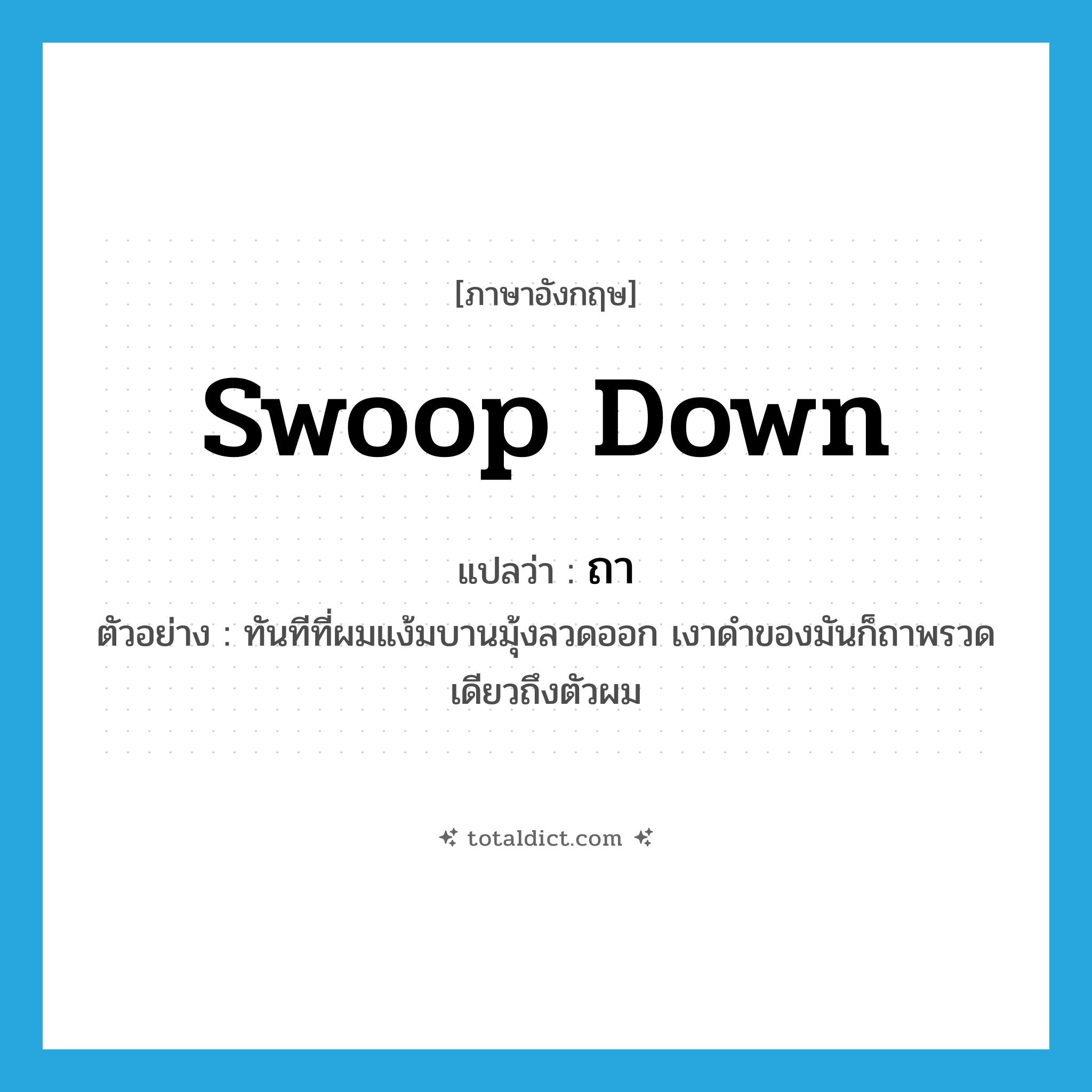 swoop down แปลว่า?, คำศัพท์ภาษาอังกฤษ swoop down แปลว่า ถา ประเภท V ตัวอย่าง ทันทีที่ผมแง้มบานมุ้งลวดออก เงาดำของมันก็ถาพรวดเดียวถึงตัวผม หมวด V