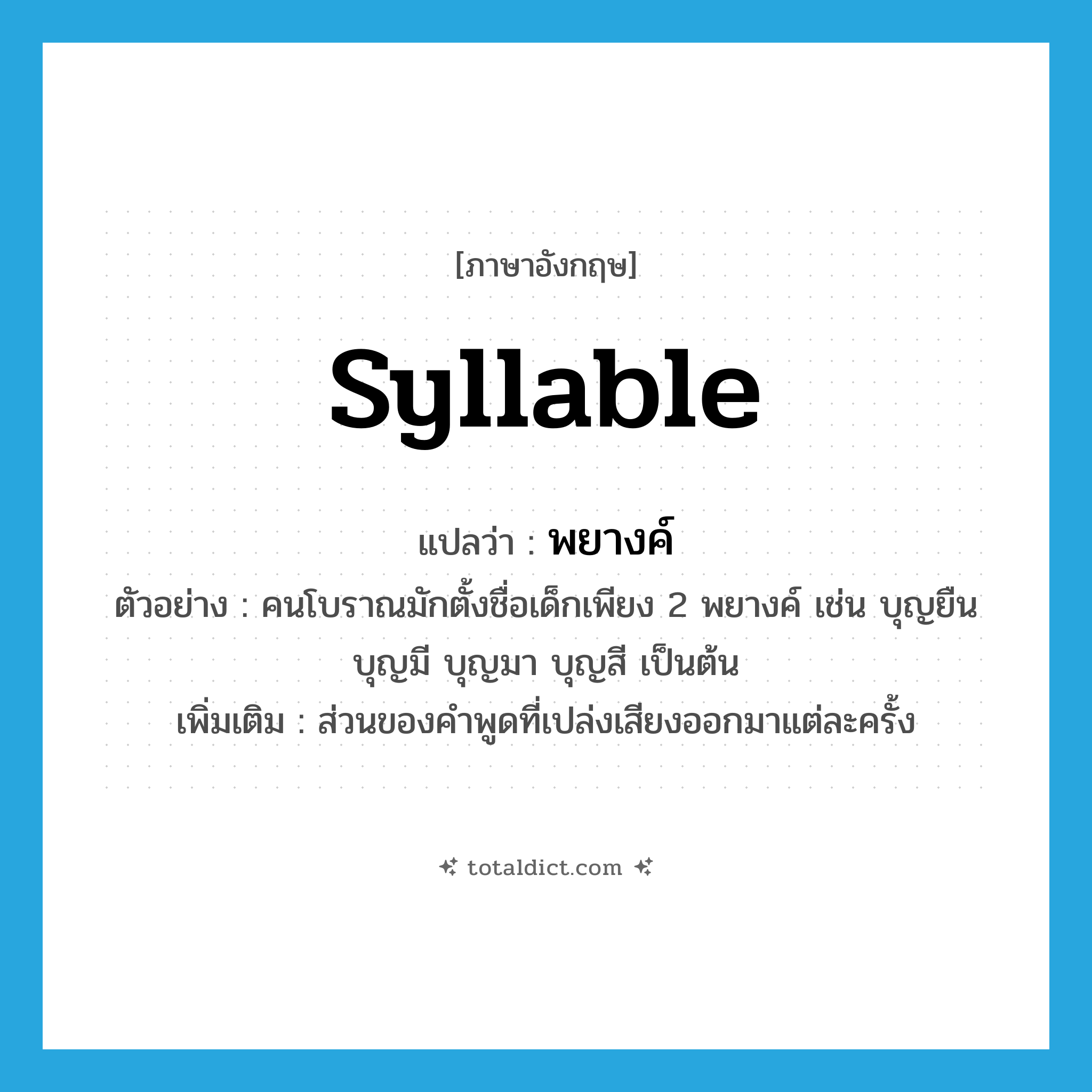 syllable แปลว่า?, คำศัพท์ภาษาอังกฤษ syllable แปลว่า พยางค์ ประเภท N ตัวอย่าง คนโบราณมักตั้งชื่อเด็กเพียง 2 พยางค์ เช่น บุญยืน บุญมี บุญมา บุญสี เป็นต้น เพิ่มเติม ส่วนของคำพูดที่เปล่งเสียงออกมาแต่ละครั้ง หมวด N
