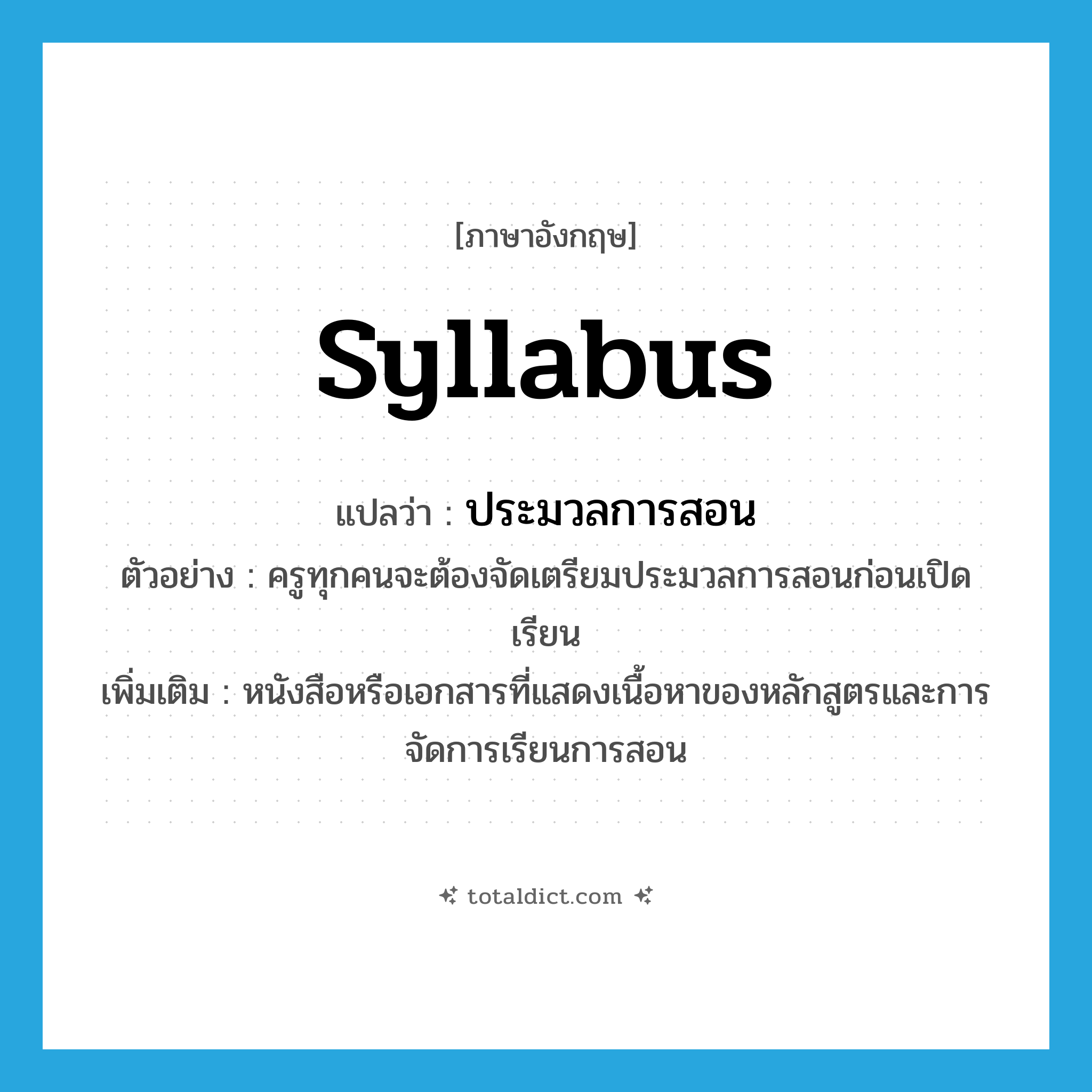syllabus แปลว่า?, คำศัพท์ภาษาอังกฤษ syllabus แปลว่า ประมวลการสอน ประเภท N ตัวอย่าง ครูทุกคนจะต้องจัดเตรียมประมวลการสอนก่อนเปิดเรียน เพิ่มเติม หนังสือหรือเอกสารที่แสดงเนื้อหาของหลักสูตรและการจัดการเรียนการสอน หมวด N