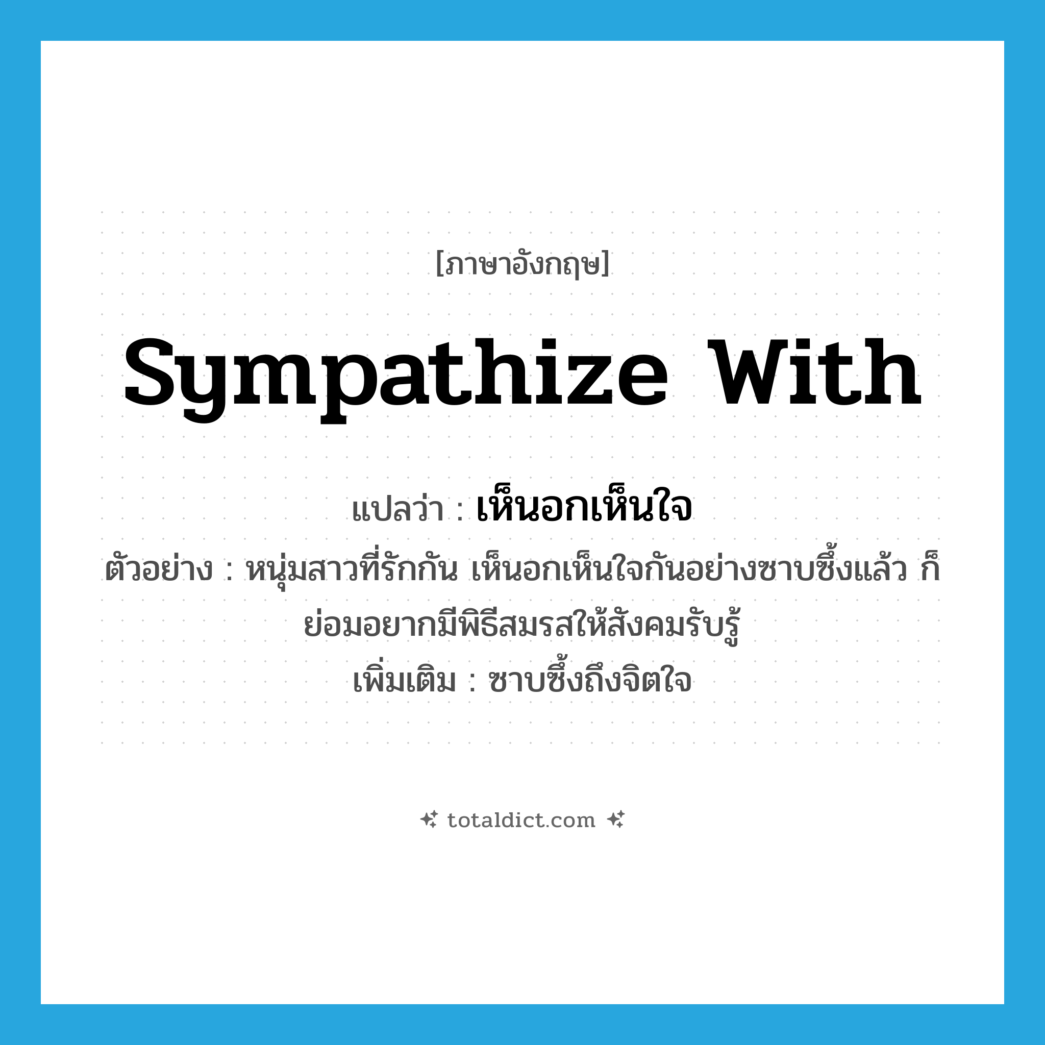 sympathize with แปลว่า?, คำศัพท์ภาษาอังกฤษ sympathize with แปลว่า เห็นอกเห็นใจ ประเภท V ตัวอย่าง หนุ่มสาวที่รักกัน เห็นอกเห็นใจกันอย่างซาบซึ้งแล้ว ก็ย่อมอยากมีพิธีสมรสให้สังคมรับรู้ เพิ่มเติม ซาบซึ้งถึงจิตใจ หมวด V