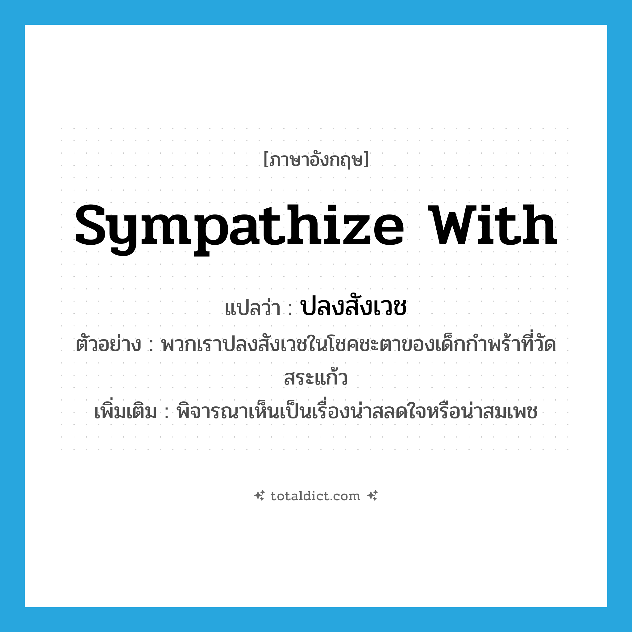 sympathize with แปลว่า?, คำศัพท์ภาษาอังกฤษ sympathize with แปลว่า ปลงสังเวช ประเภท V ตัวอย่าง พวกเราปลงสังเวชในโชคชะตาของเด็กกำพร้าที่วัดสระแก้ว เพิ่มเติม พิจารณาเห็นเป็นเรื่องน่าสลดใจหรือน่าสมเพช หมวด V
