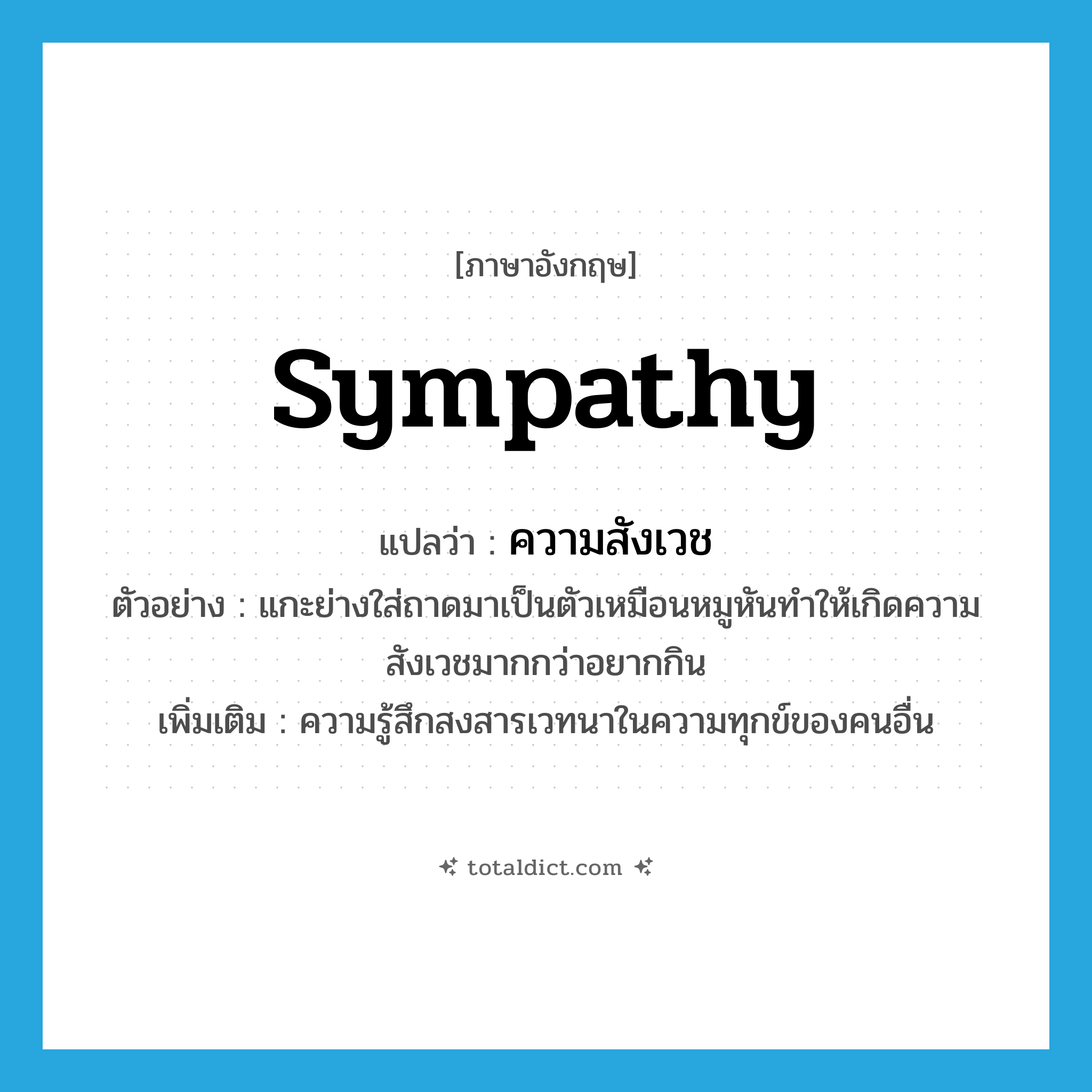 sympathy แปลว่า?, คำศัพท์ภาษาอังกฤษ sympathy แปลว่า ความสังเวช ประเภท N ตัวอย่าง แกะย่างใส่ถาดมาเป็นตัวเหมือนหมูหันทำให้เกิดความสังเวชมากกว่าอยากกิน เพิ่มเติม ความรู้สึกสงสารเวทนาในความทุกข์ของคนอื่น หมวด N