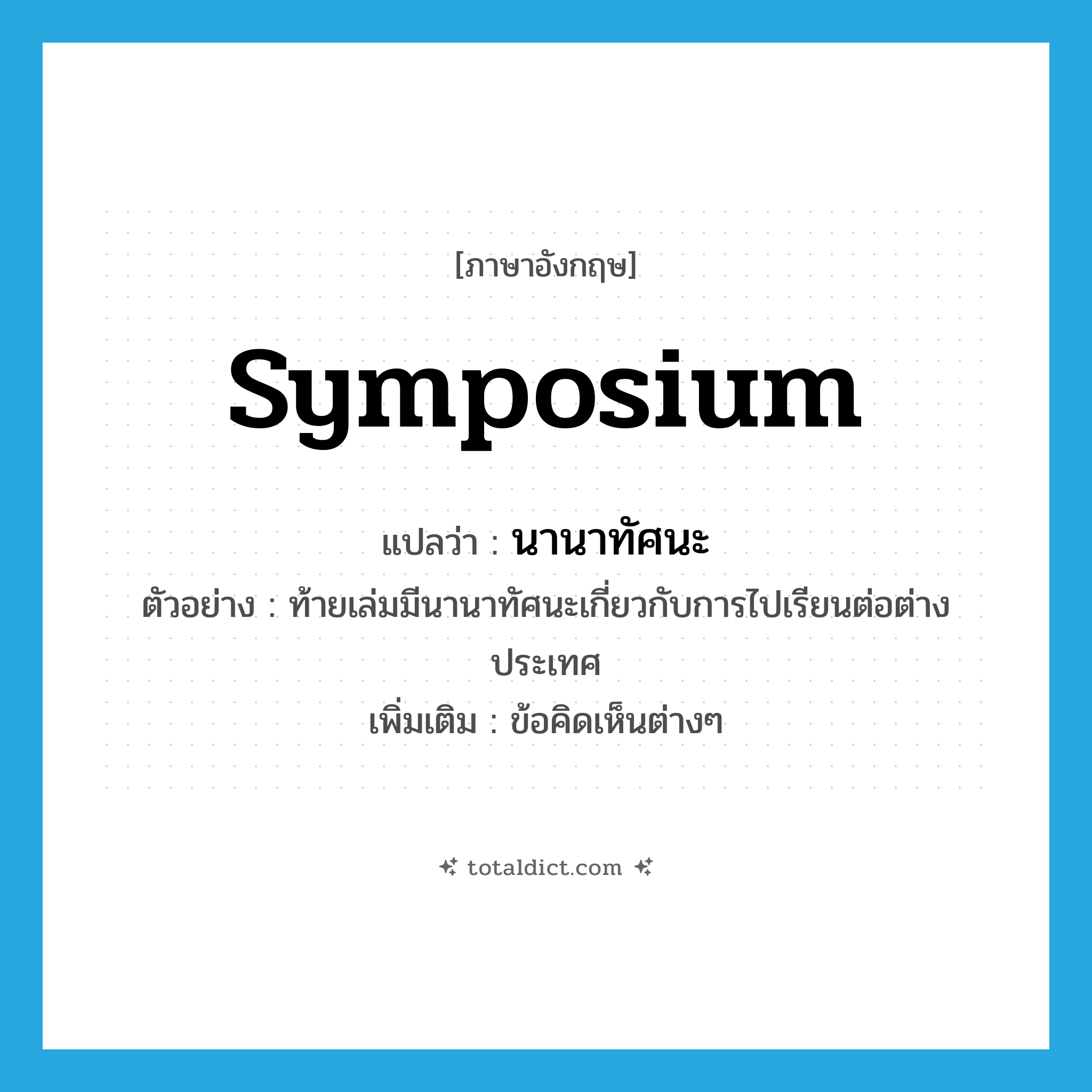symposium แปลว่า?, คำศัพท์ภาษาอังกฤษ symposium แปลว่า นานาทัศนะ ประเภท N ตัวอย่าง ท้ายเล่มมีนานาทัศนะเกี่ยวกับการไปเรียนต่อต่างประเทศ เพิ่มเติม ข้อคิดเห็นต่างๆ หมวด N