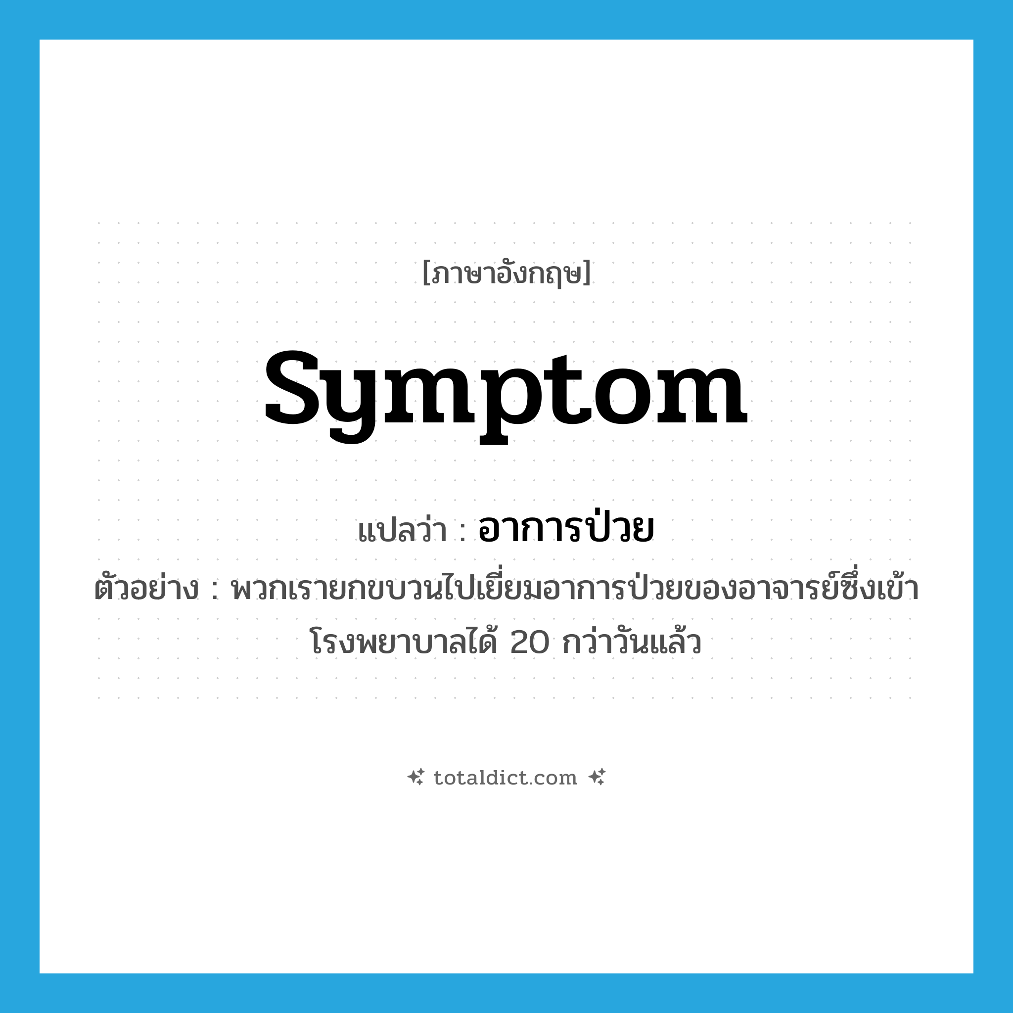 symptom แปลว่า?, คำศัพท์ภาษาอังกฤษ symptom แปลว่า อาการป่วย ประเภท N ตัวอย่าง พวกเรายกขบวนไปเยี่ยมอาการป่วยของอาจารย์ซึ่งเข้าโรงพยาบาลได้ 20 กว่าวันแล้ว หมวด N