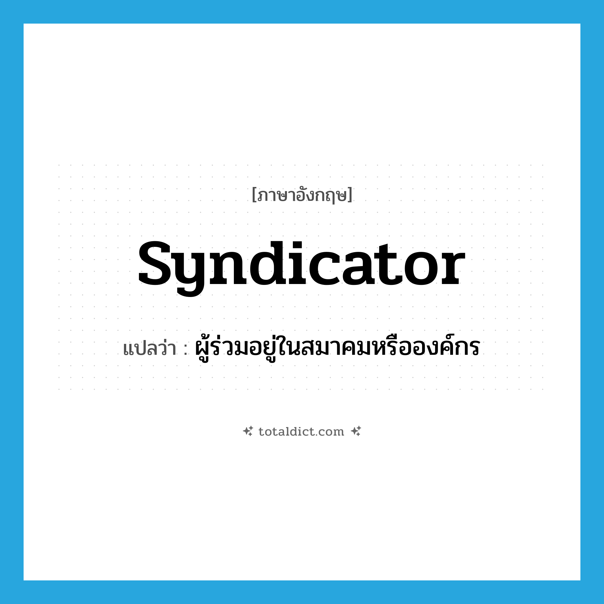 syndicator แปลว่า?, คำศัพท์ภาษาอังกฤษ syndicator แปลว่า ผู้ร่วมอยู่ในสมาคมหรือองค์กร ประเภท N หมวด N