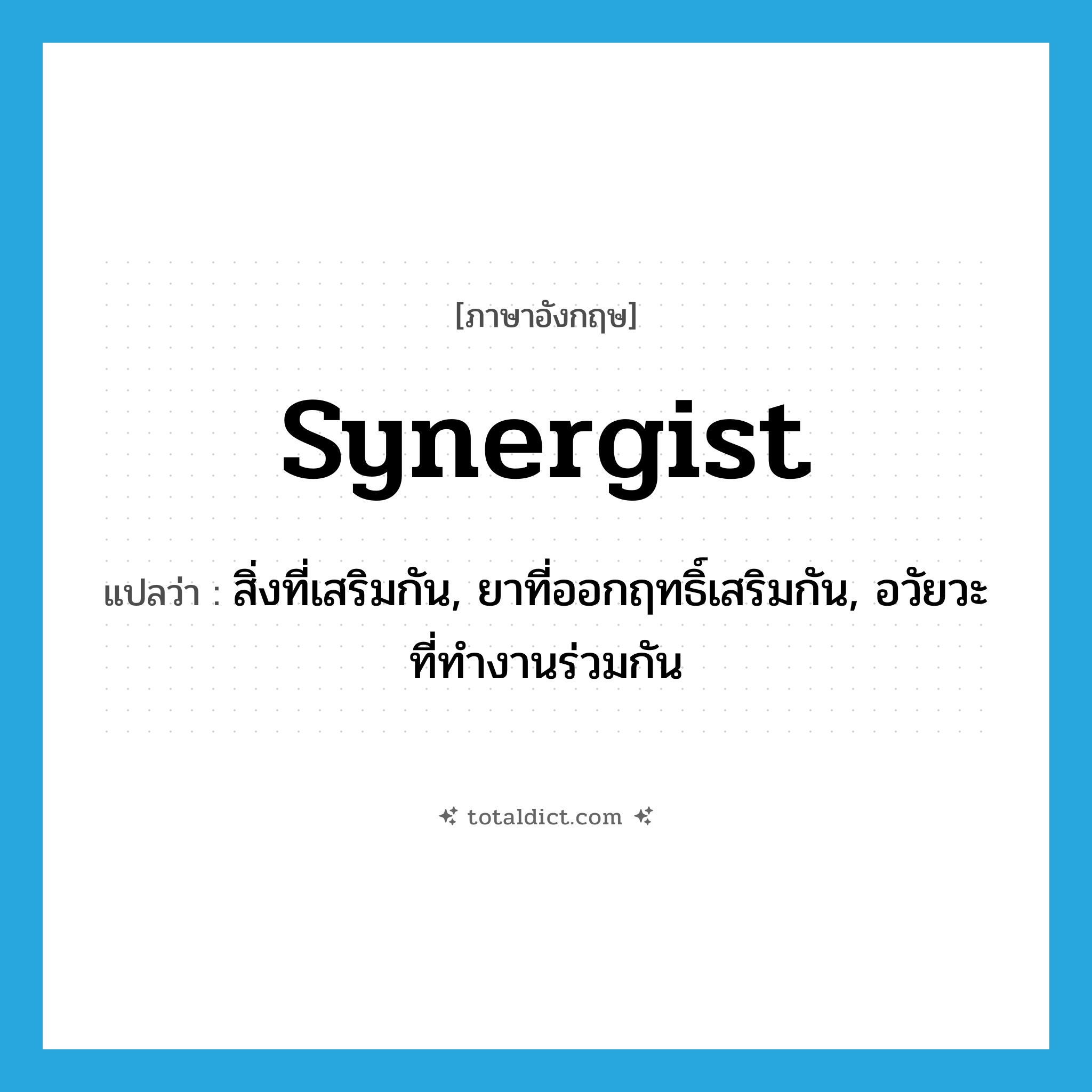 synergist แปลว่า?, คำศัพท์ภาษาอังกฤษ synergist แปลว่า สิ่งที่เสริมกัน, ยาที่ออกฤทธิ์เสริมกัน, อวัยวะที่ทำงานร่วมกัน ประเภท N หมวด N