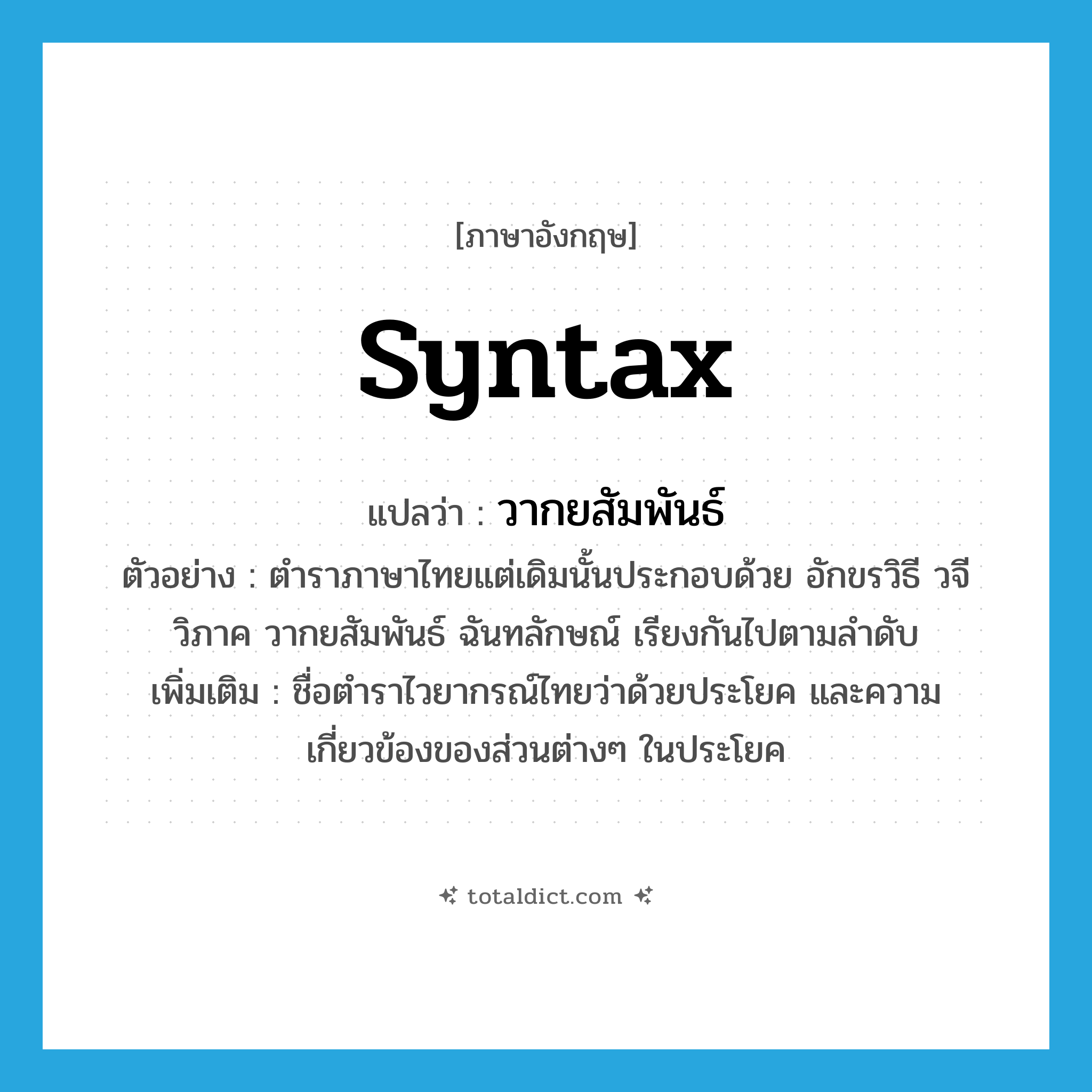 syntax แปลว่า?, คำศัพท์ภาษาอังกฤษ syntax แปลว่า วากยสัมพันธ์ ประเภท N ตัวอย่าง ตำราภาษาไทยแต่เดิมนั้นประกอบด้วย อักขรวิธี วจีวิภาค วากยสัมพันธ์ ฉันทลักษณ์ เรียงกันไปตามลำดับ เพิ่มเติม ชื่อตำราไวยากรณ์ไทยว่าด้วยประโยค และความเกี่ยวข้องของส่วนต่างๆ ในประโยค หมวด N