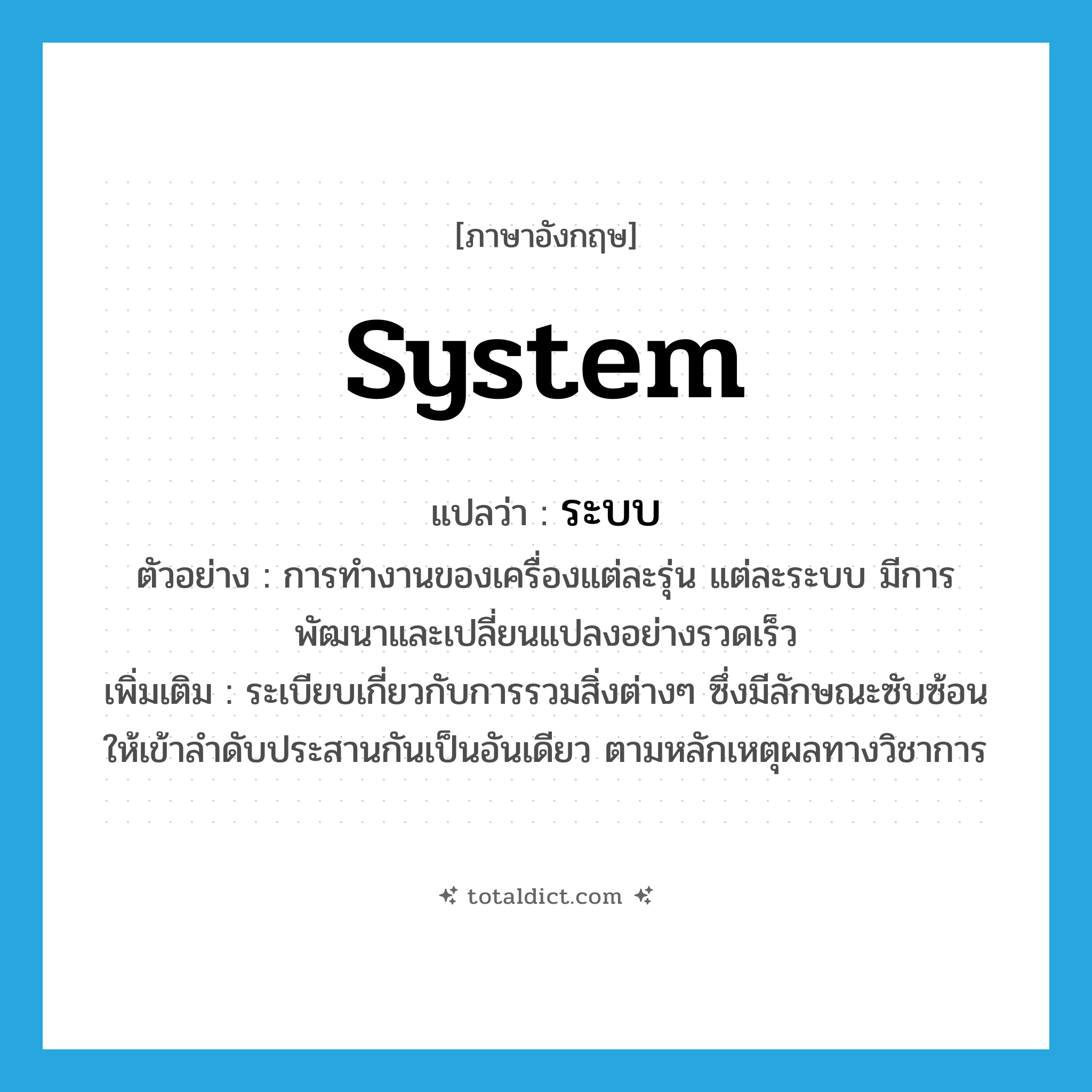 system แปลว่า?, คำศัพท์ภาษาอังกฤษ system แปลว่า ระบบ ประเภท N ตัวอย่าง การทำงานของเครื่องแต่ละรุ่น แต่ละระบบ มีการพัฒนาและเปลี่ยนแปลงอย่างรวดเร็ว เพิ่มเติม ระเบียบเกี่ยวกับการรวมสิ่งต่างๆ ซึ่งมีลักษณะซับซ้อนให้เข้าลำดับประสานกันเป็นอันเดียว ตามหลักเหตุผลทางวิชาการ หมวด N