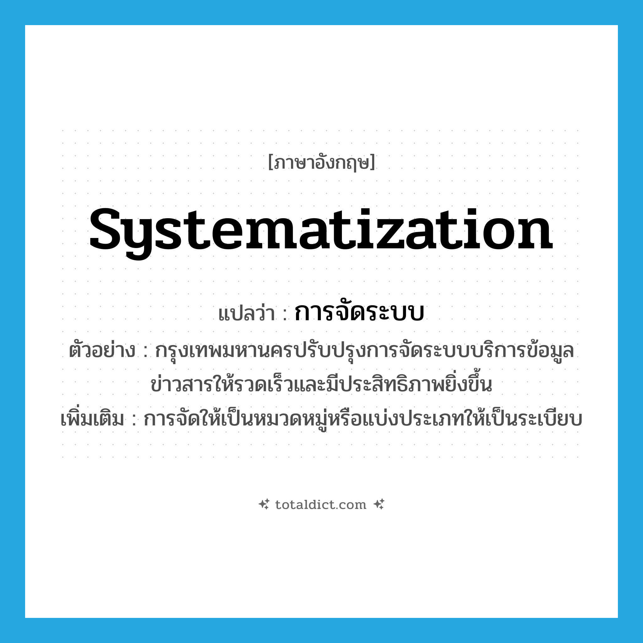 systematization แปลว่า?, คำศัพท์ภาษาอังกฤษ systematization แปลว่า การจัดระบบ ประเภท N ตัวอย่าง กรุงเทพมหานครปรับปรุงการจัดระบบบริการข้อมูลข่าวสารให้รวดเร็วและมีประสิทธิภาพยิ่งขึ้น เพิ่มเติม การจัดให้เป็นหมวดหมู่หรือแบ่งประเภทให้เป็นระเบียบ หมวด N