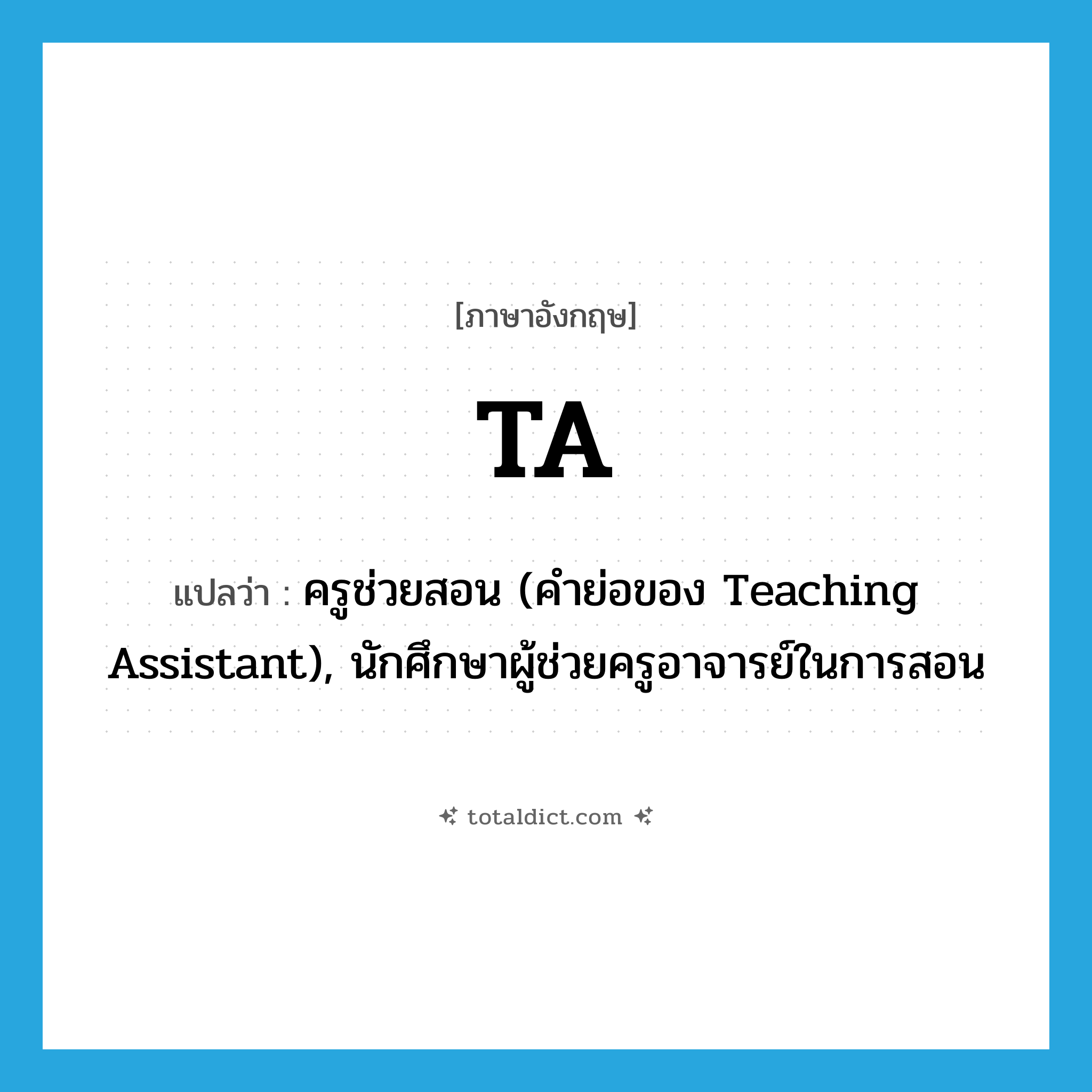 ta! แปลว่า?, คำศัพท์ภาษาอังกฤษ TA แปลว่า ครูช่วยสอน (คำย่อของ Teaching Assistant), นักศึกษาผู้ช่วยครูอาจารย์ในการสอน ประเภท ABBR หมวด ABBR