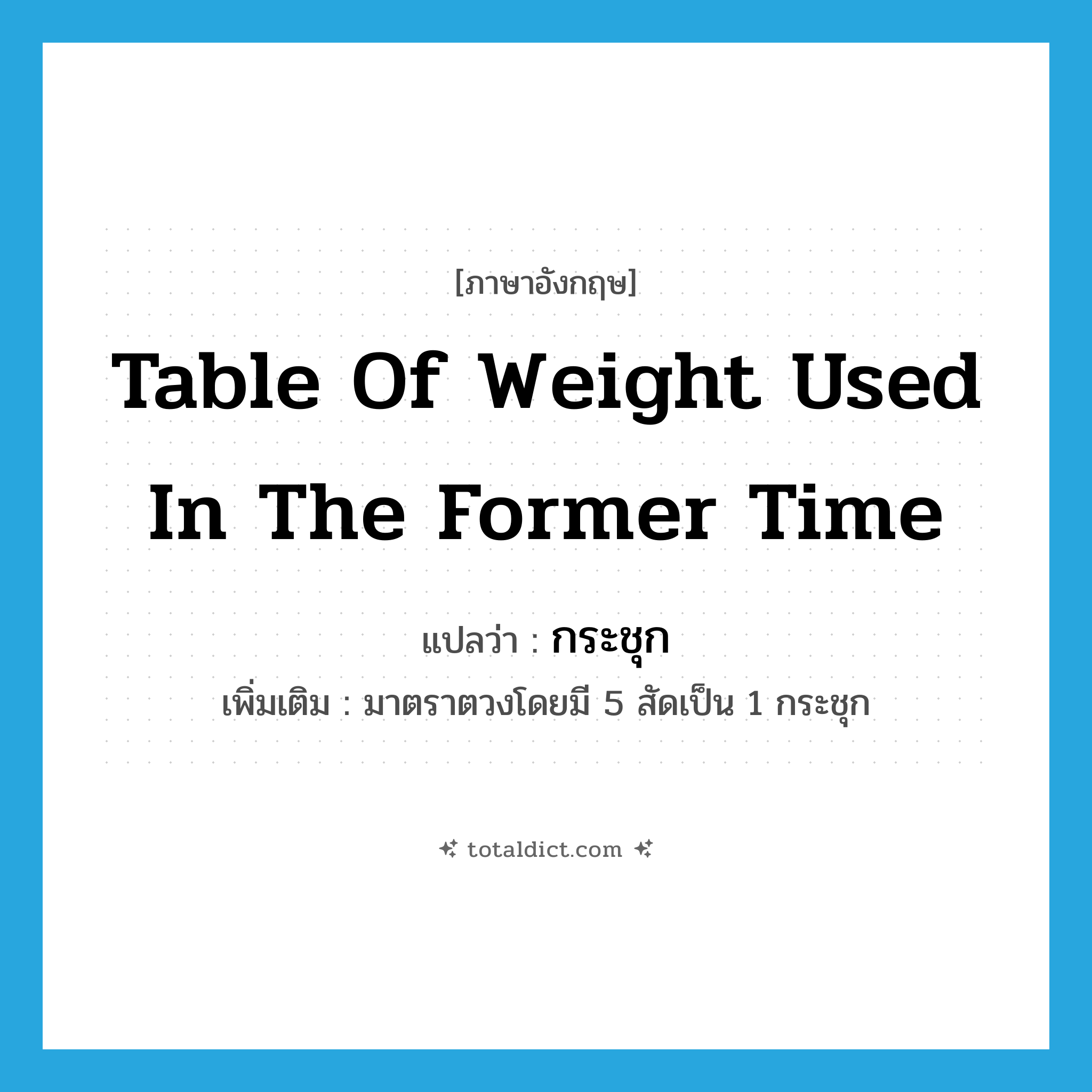 table of weight used in the former time แปลว่า?, คำศัพท์ภาษาอังกฤษ table of weight used in the former time แปลว่า กระชุก ประเภท CLAS เพิ่มเติม มาตราตวงโดยมี 5 สัดเป็น 1 กระชุก หมวด CLAS