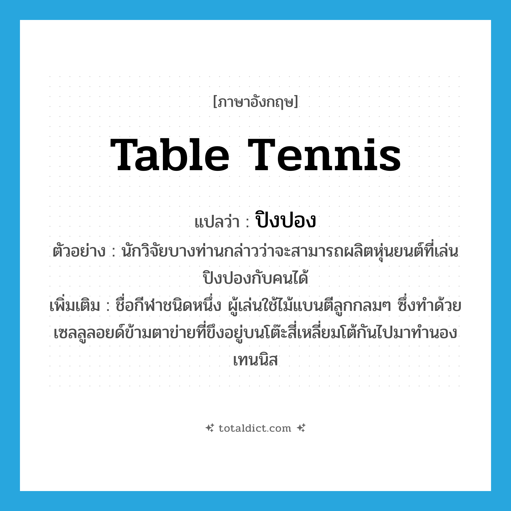 table tennis แปลว่า?, คำศัพท์ภาษาอังกฤษ table tennis แปลว่า ปิงปอง ประเภท N ตัวอย่าง นักวิจัยบางท่านกล่าวว่าจะสามารถผลิตหุ่นยนต์ที่เล่นปิงปองกับคนได้ เพิ่มเติม ชื่อกีฬาชนิดหนึ่ง ผู้เล่นใช้ไม้แบนตีลูกกลมๆ ซึ่งทำด้วยเซลลูลอยด์ข้ามตาข่ายที่ขึงอยู่บนโต๊ะสี่เหลี่ยมโต้กันไปมาทำนองเทนนิส หมวด N