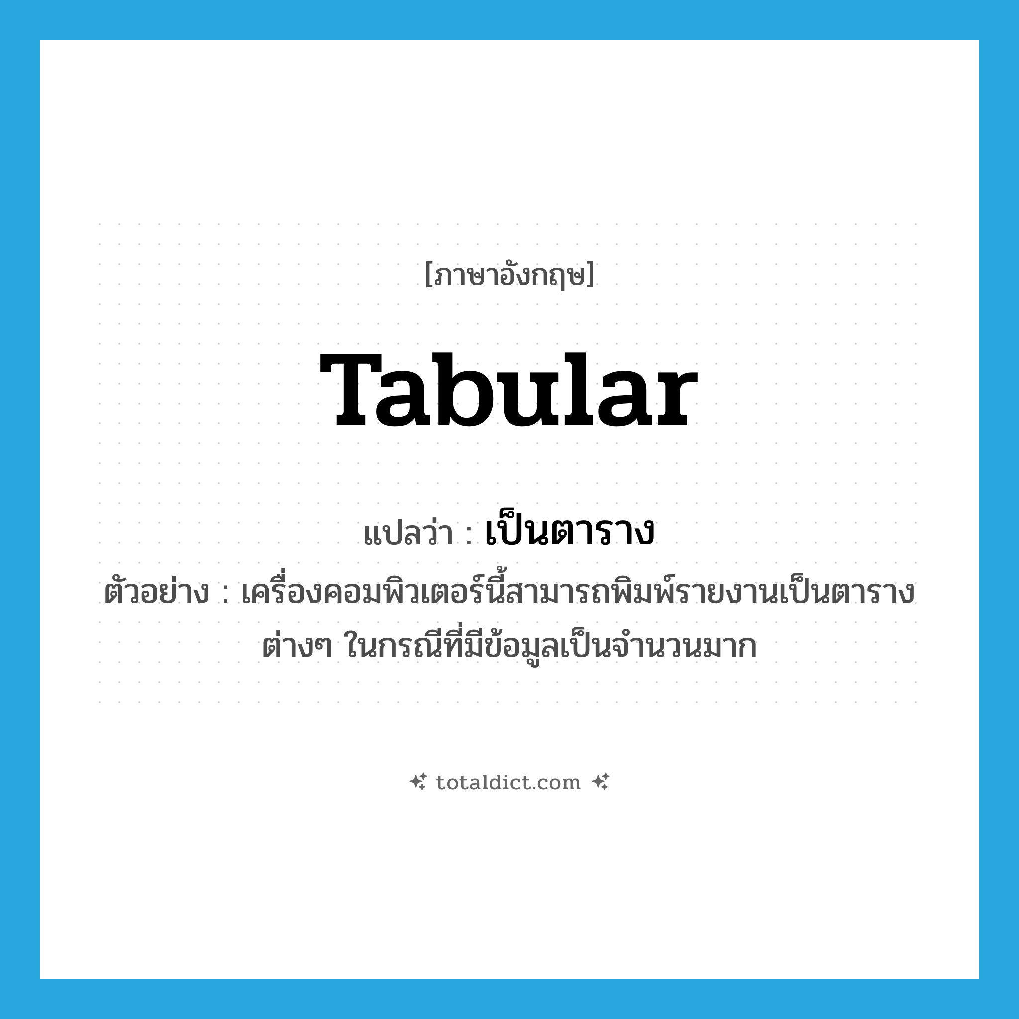 tabular แปลว่า?, คำศัพท์ภาษาอังกฤษ tabular แปลว่า เป็นตาราง ประเภท ADJ ตัวอย่าง เครื่องคอมพิวเตอร์นี้สามารถพิมพ์รายงานเป็นตารางต่างๆ ในกรณีที่มีข้อมูลเป็นจำนวนมาก หมวด ADJ