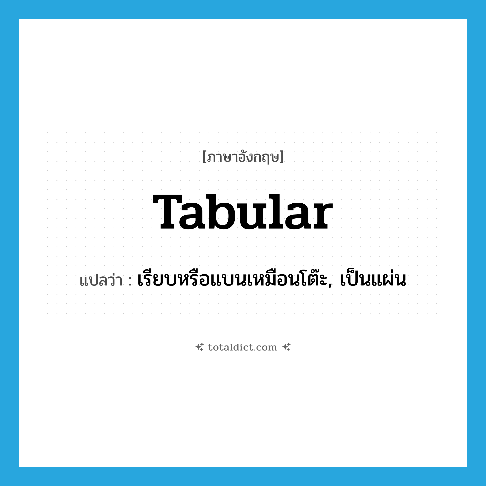 tabular แปลว่า?, คำศัพท์ภาษาอังกฤษ tabular แปลว่า เรียบหรือแบนเหมือนโต๊ะ, เป็นแผ่น ประเภท ADJ หมวด ADJ