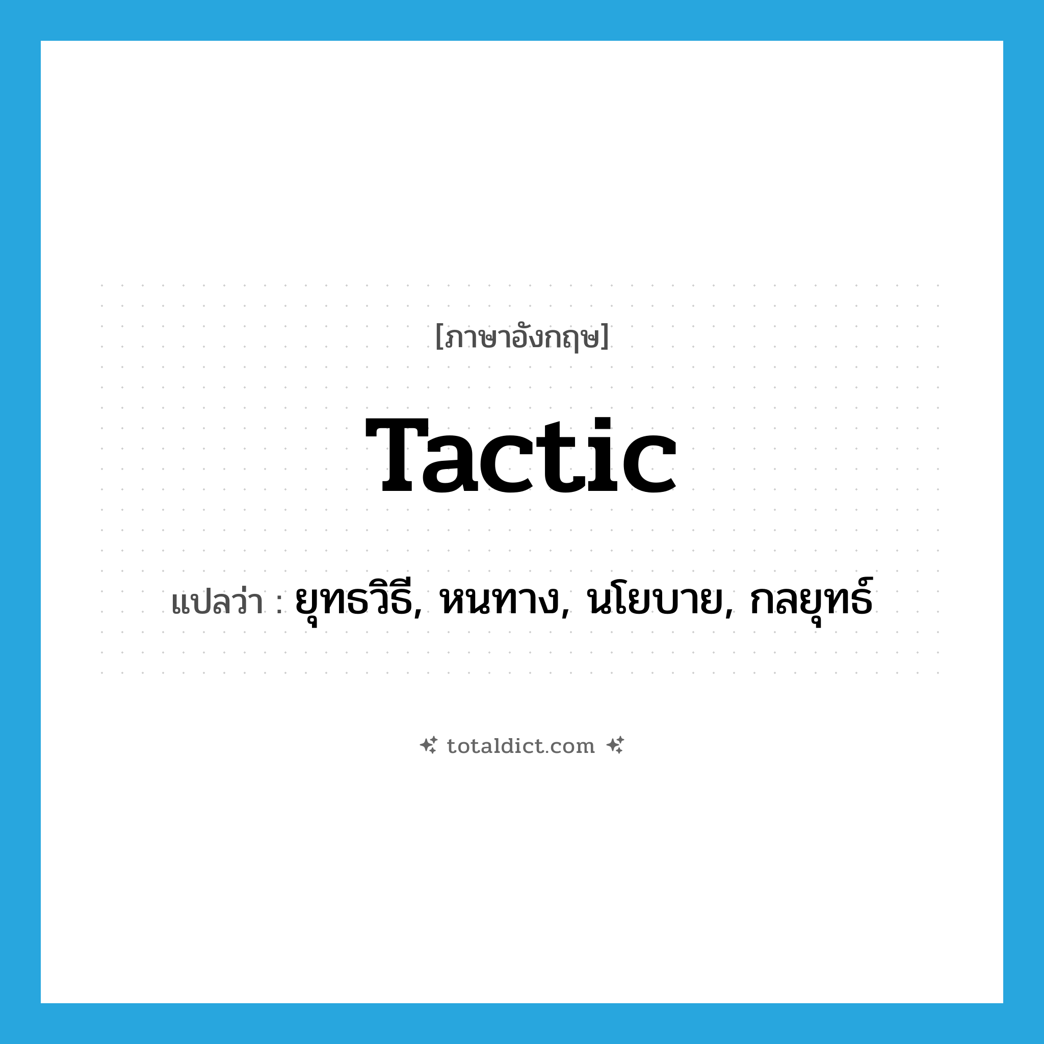 tactic แปลว่า?, คำศัพท์ภาษาอังกฤษ tactic แปลว่า ยุทธวิธี, หนทาง, นโยบาย, กลยุทธ์ ประเภท N หมวด N