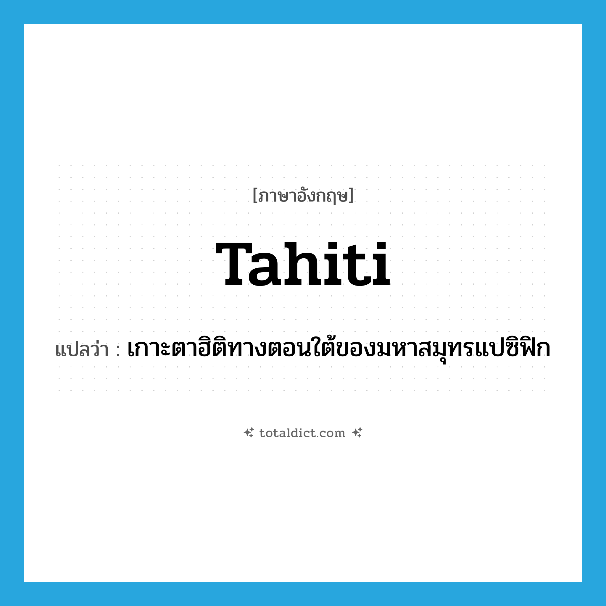 Tahiti แปลว่า?, คำศัพท์ภาษาอังกฤษ Tahiti แปลว่า เกาะตาฮิติทางตอนใต้ของมหาสมุทรแปซิฟิก ประเภท N หมวด N